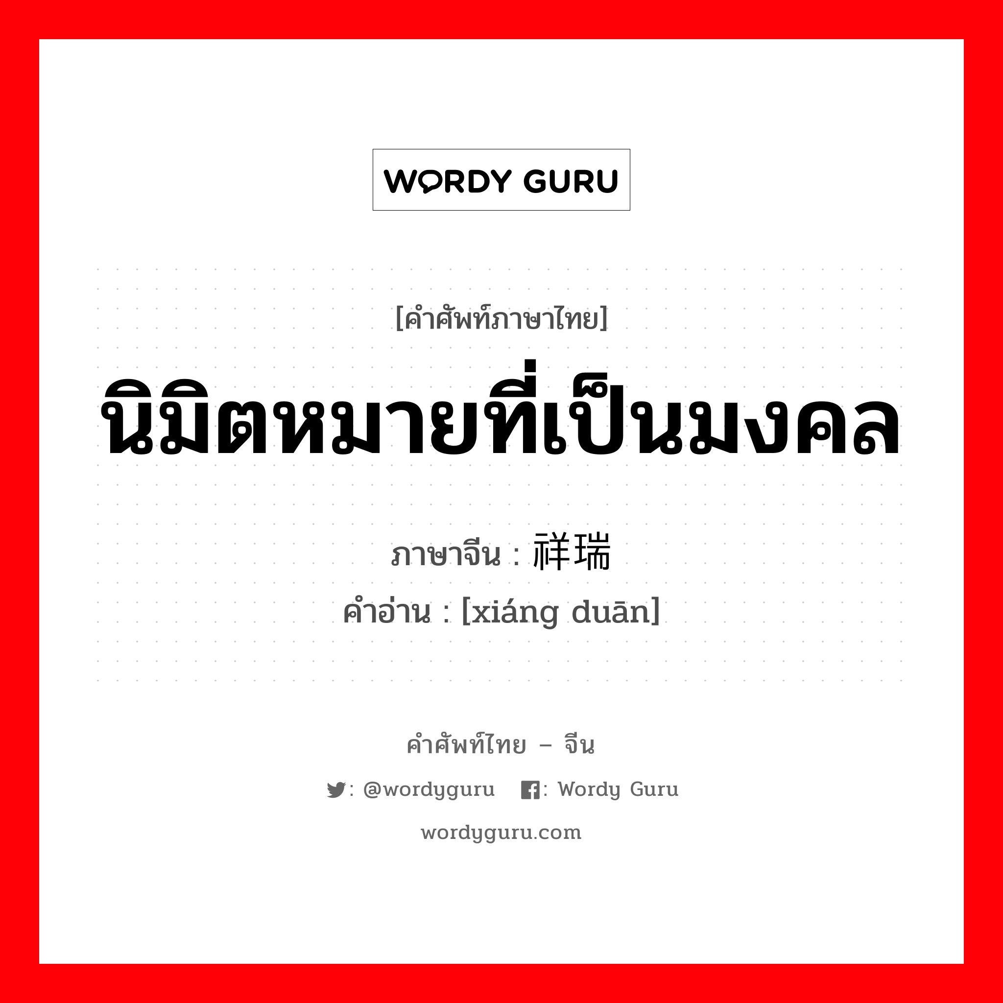 นิมิตหมายที่เป็นมงคล ภาษาจีนคืออะไร, คำศัพท์ภาษาไทย - จีน นิมิตหมายที่เป็นมงคล ภาษาจีน 祥瑞 คำอ่าน [xiáng duān]