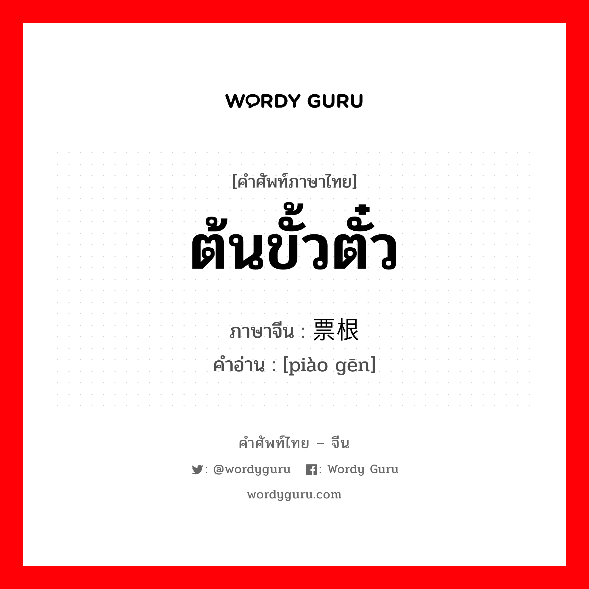 ต้นขั้วตั๋ว ภาษาจีนคืออะไร, คำศัพท์ภาษาไทย - จีน ต้นขั้วตั๋ว ภาษาจีน 票根 คำอ่าน [piào gēn]