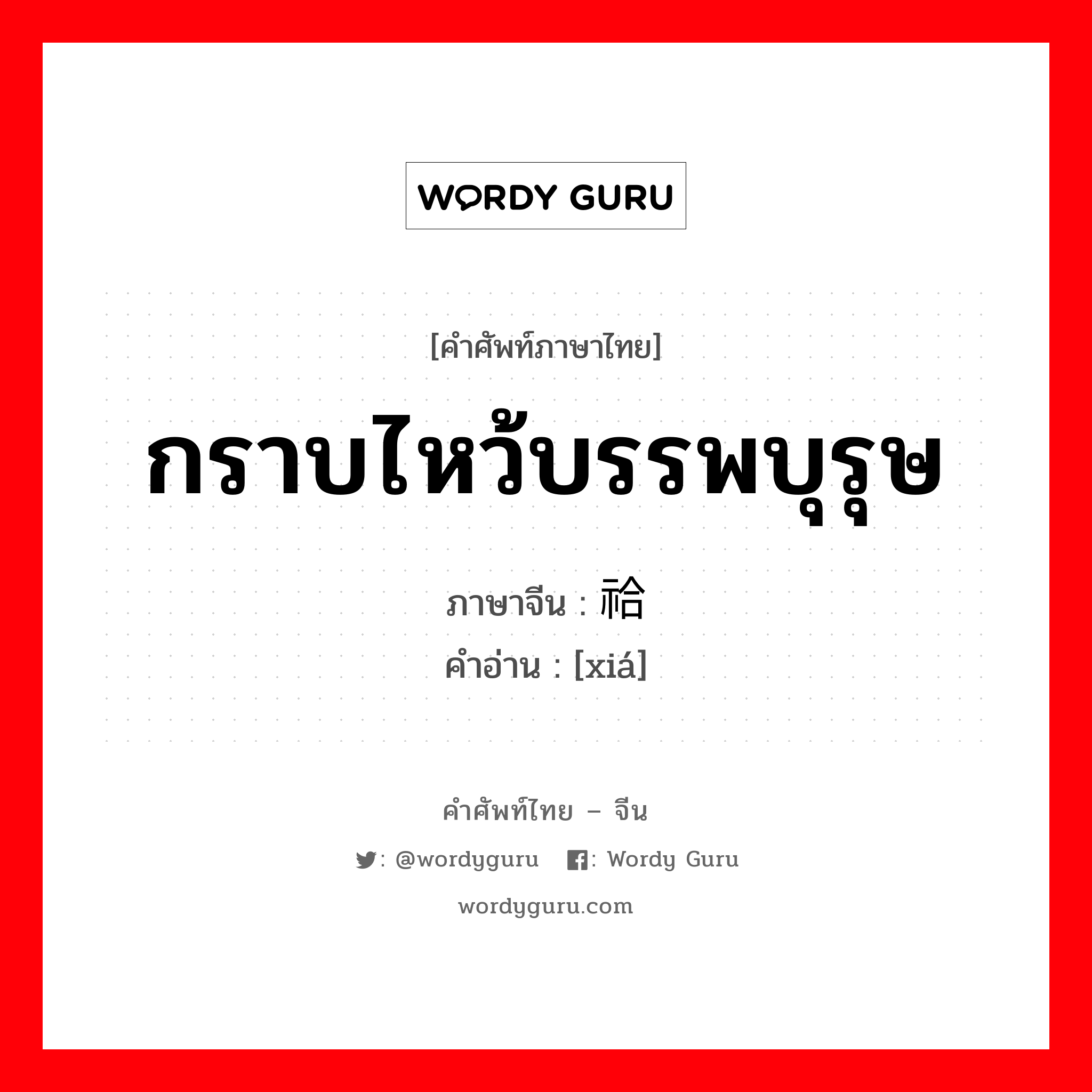 กราบไหว้บรรพบุรุษ ภาษาจีนคืออะไร, คำศัพท์ภาษาไทย - จีน กราบไหว้บรรพบุรุษ ภาษาจีน 祫 คำอ่าน [xiá]