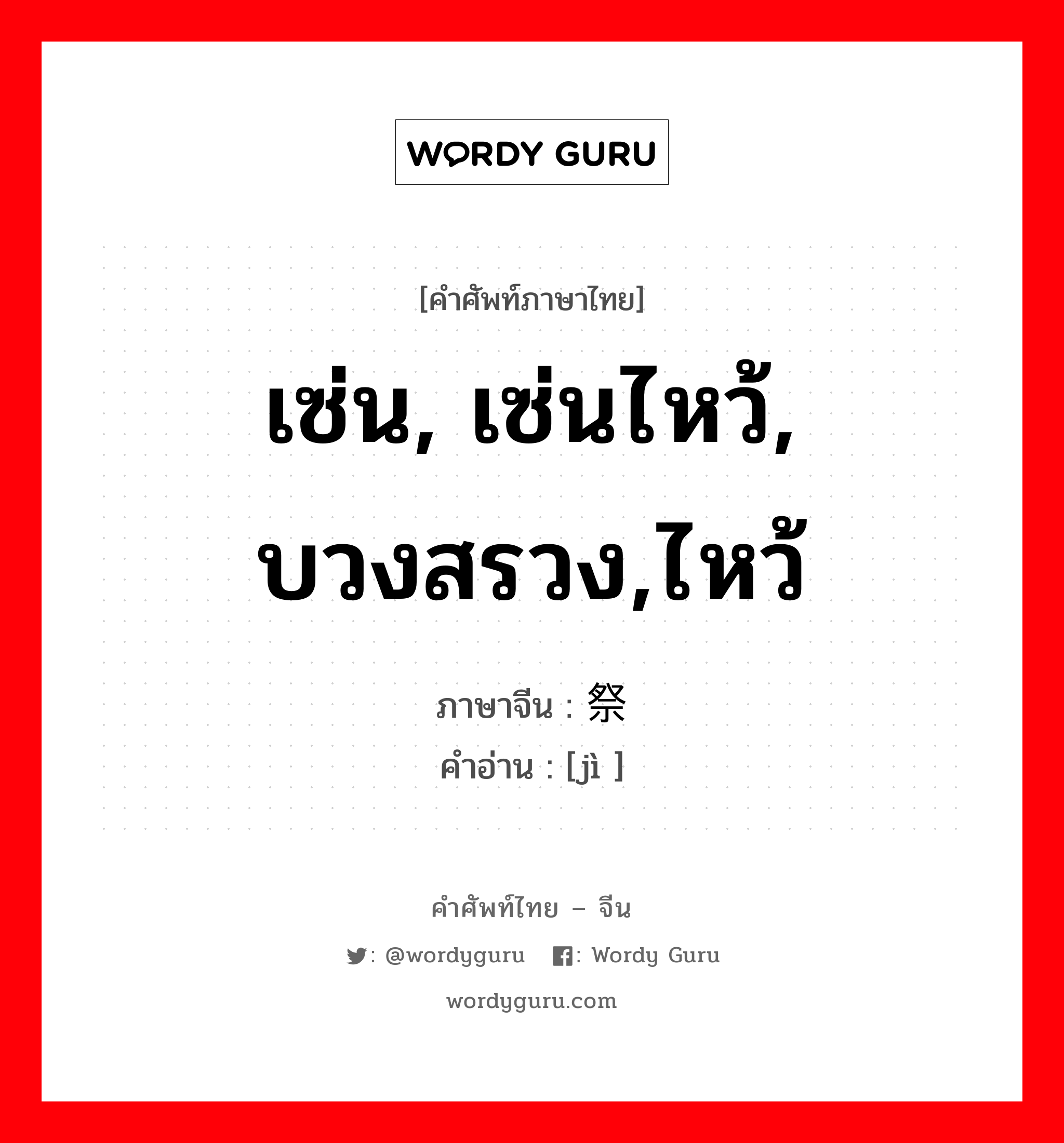 เซ่น, เซ่นไหว้, บวงสรวง,ไหว้ ภาษาจีนคืออะไร, คำศัพท์ภาษาไทย - จีน เซ่น, เซ่นไหว้, บวงสรวง,ไหว้ ภาษาจีน 祭 คำอ่าน [jì ]