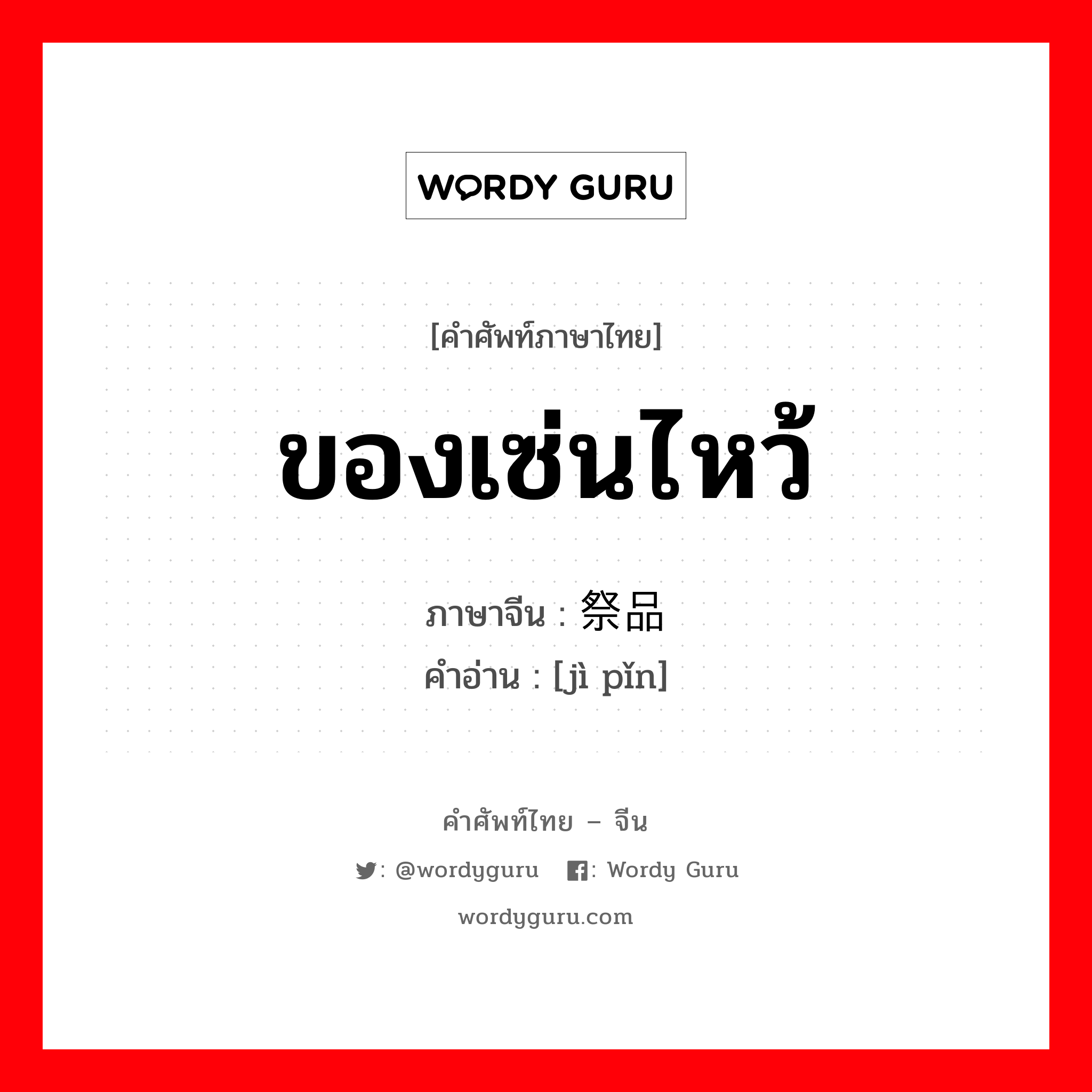 ของเซ่นไหว้ ภาษาจีนคืออะไร, คำศัพท์ภาษาไทย - จีน ของเซ่นไหว้ ภาษาจีน 祭品 คำอ่าน [jì pǐn]