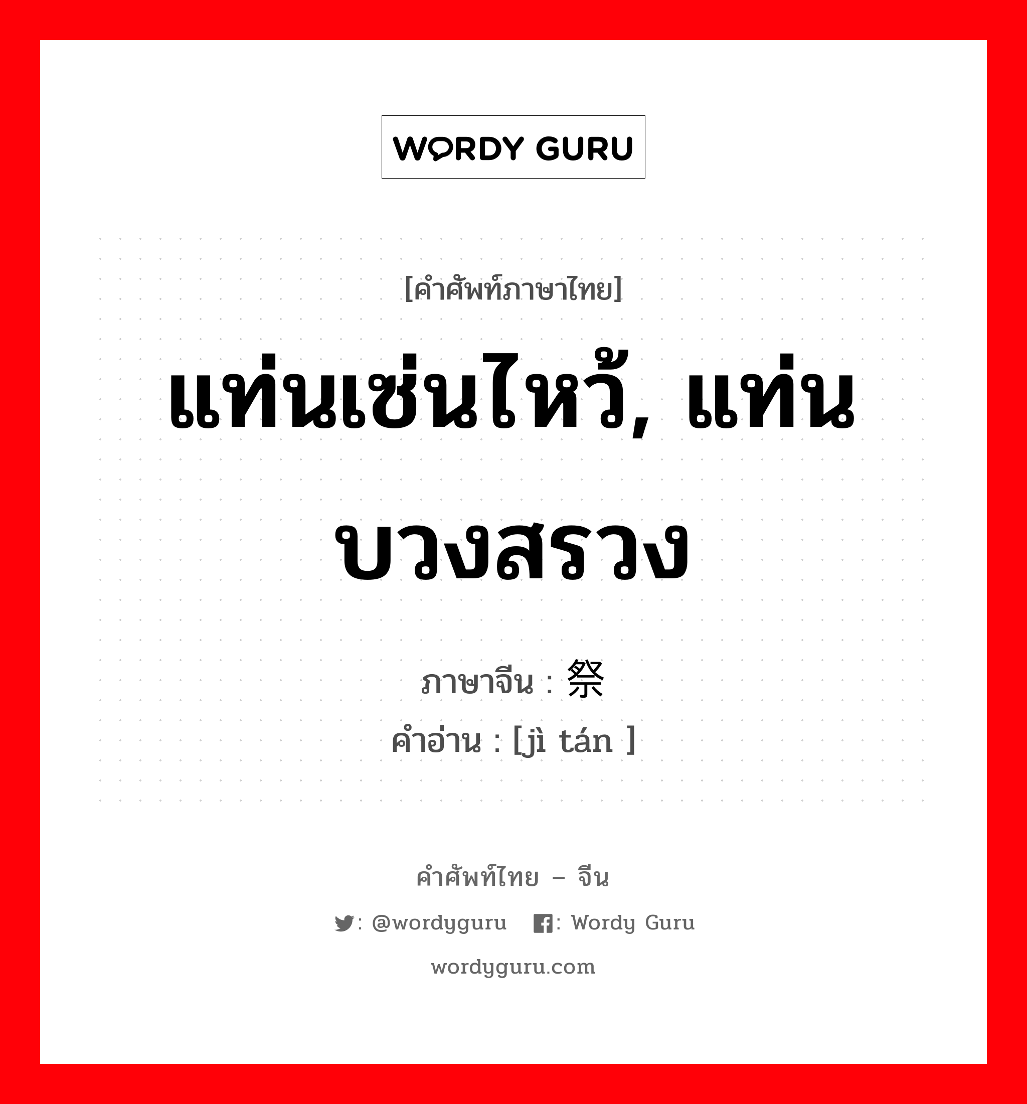 แท่นเซ่นไหว้, แท่นบวงสรวง ภาษาจีนคืออะไร, คำศัพท์ภาษาไทย - จีน แท่นเซ่นไหว้, แท่นบวงสรวง ภาษาจีน 祭坛 คำอ่าน [jì tán ]