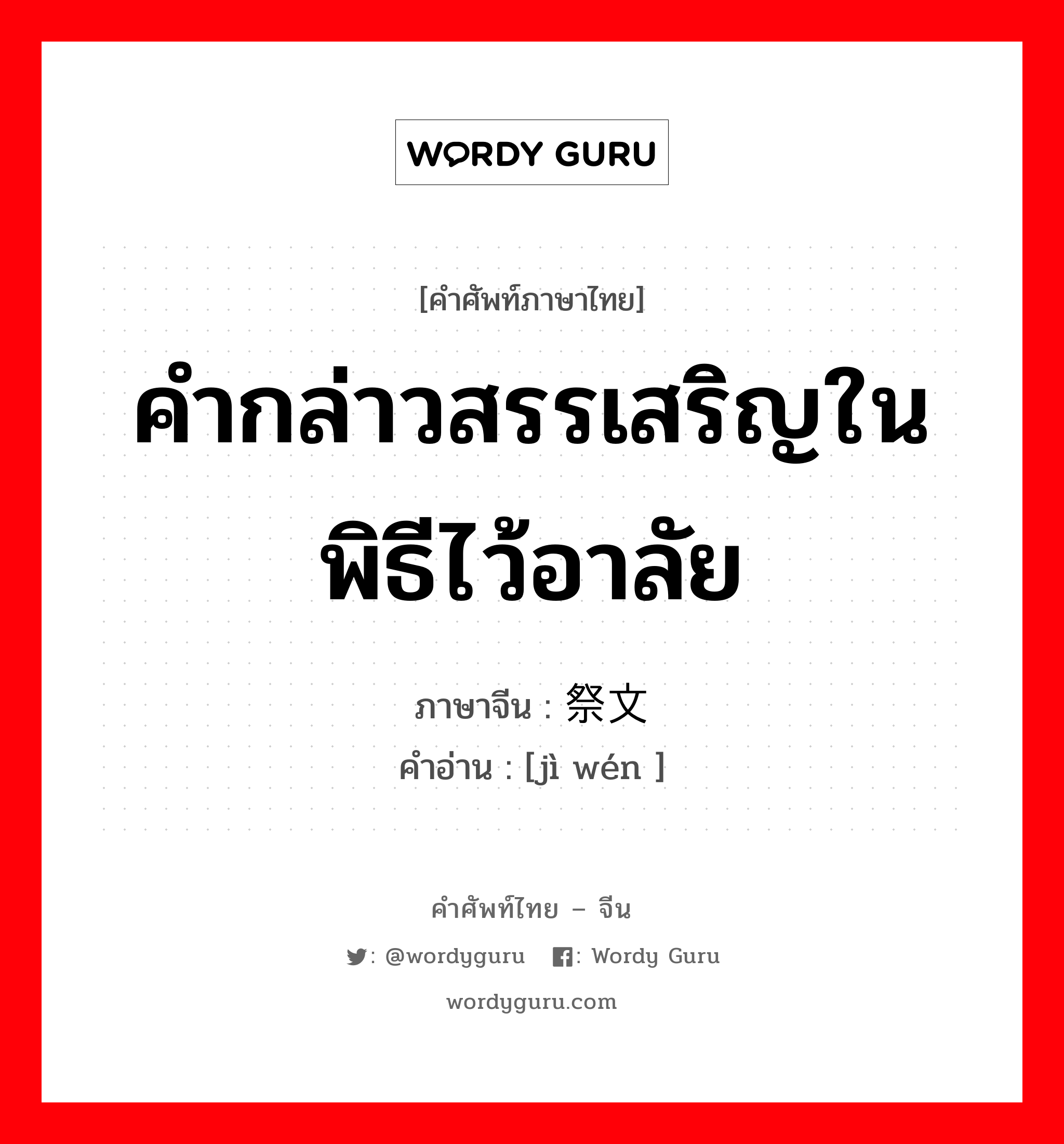 คำกล่าวสรรเสริญในพิธีไว้อาลัย ภาษาจีนคืออะไร, คำศัพท์ภาษาไทย - จีน คำกล่าวสรรเสริญในพิธีไว้อาลัย ภาษาจีน 祭文 คำอ่าน [jì wén ]