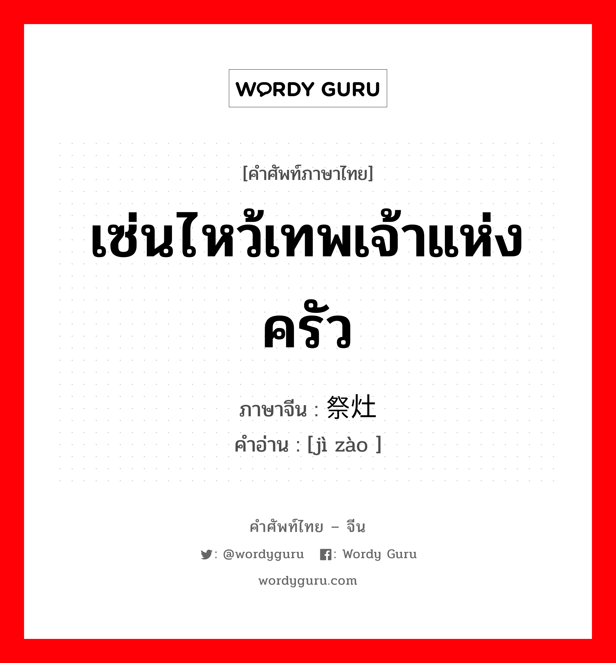 เซ่นไหว้เทพเจ้าแห่งครัว ภาษาจีนคืออะไร, คำศัพท์ภาษาไทย - จีน เซ่นไหว้เทพเจ้าแห่งครัว ภาษาจีน 祭灶 คำอ่าน [jì zào ]