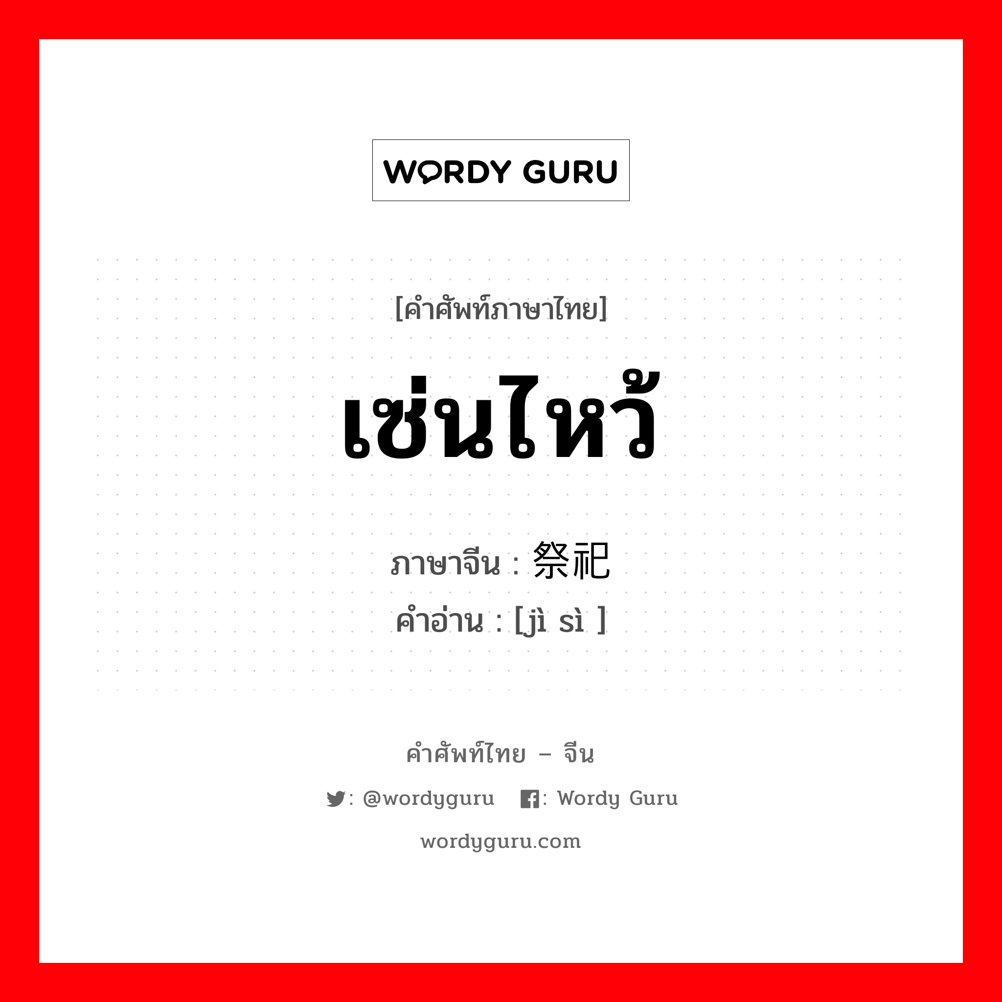 เซ่นไหว้ ภาษาจีนคืออะไร, คำศัพท์ภาษาไทย - จีน เซ่นไหว้ ภาษาจีน 祭祀 คำอ่าน [jì sì ]