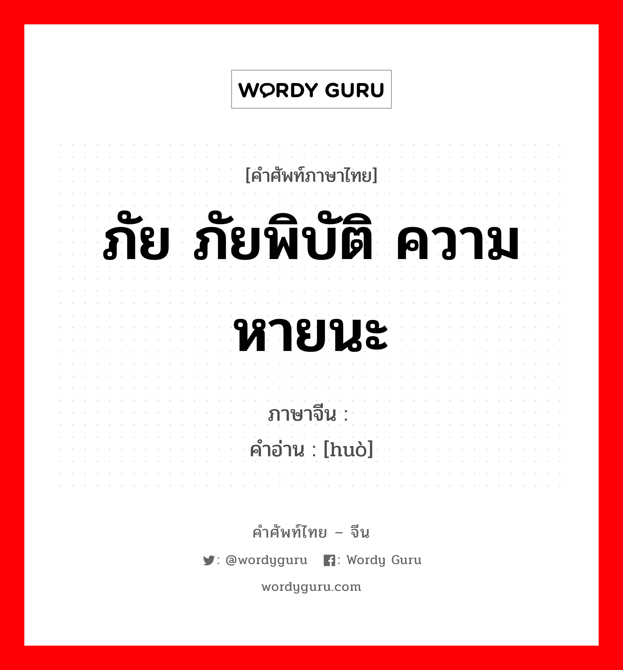 ภัย ภัยพิบัติ ความหายนะ ภาษาจีนคืออะไร, คำศัพท์ภาษาไทย - จีน ภัย ภัยพิบัติ ความหายนะ ภาษาจีน 祸 คำอ่าน [huò]