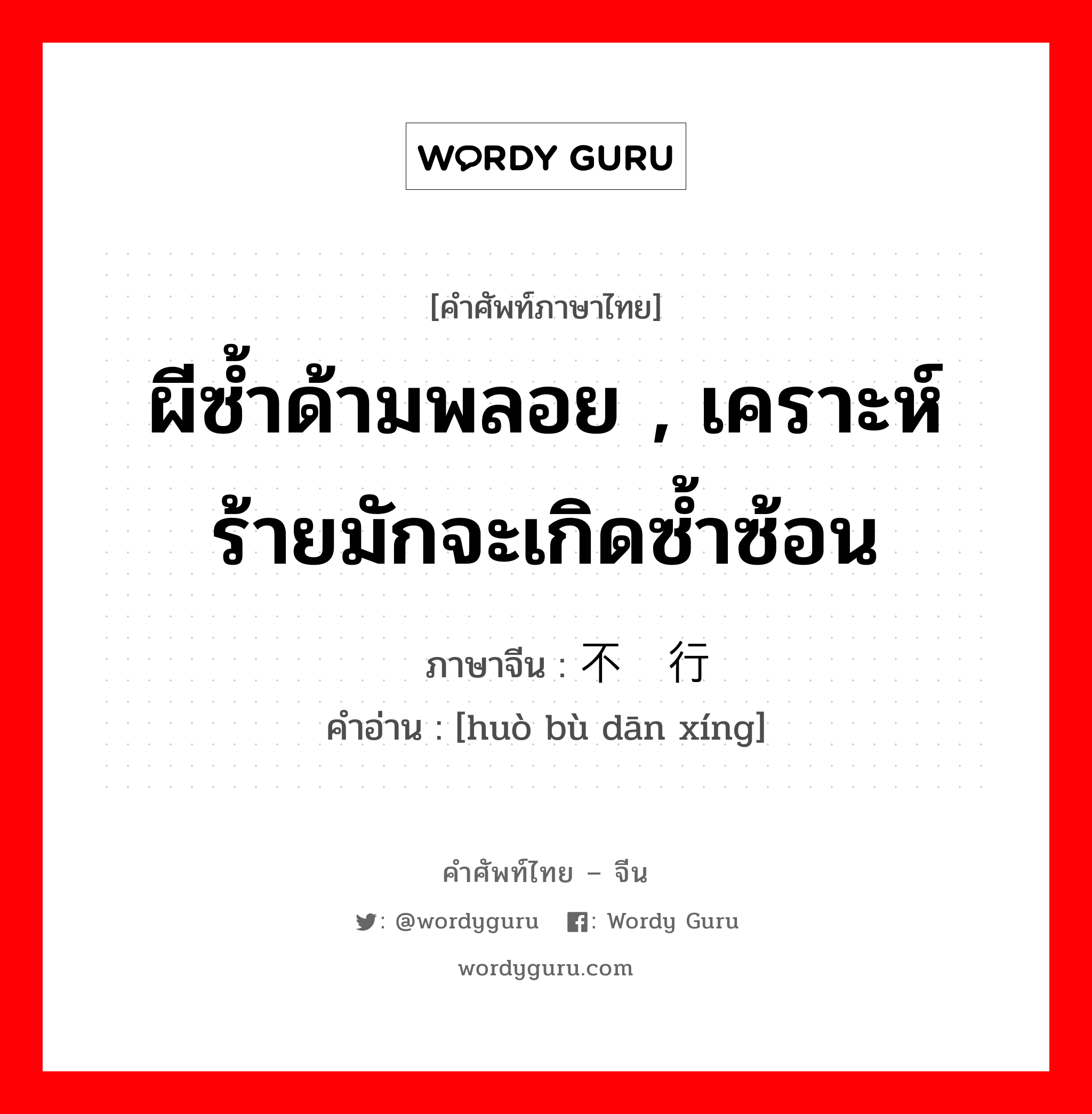 ผีซ้ำด้ามพลอย , เคราะห์ร้ายมักจะเกิดซ้ำซ้อน ภาษาจีนคืออะไร, คำศัพท์ภาษาไทย - จีน ผีซ้ำด้ามพลอย , เคราะห์ร้ายมักจะเกิดซ้ำซ้อน ภาษาจีน 祸不单行 คำอ่าน [huò bù dān xíng]