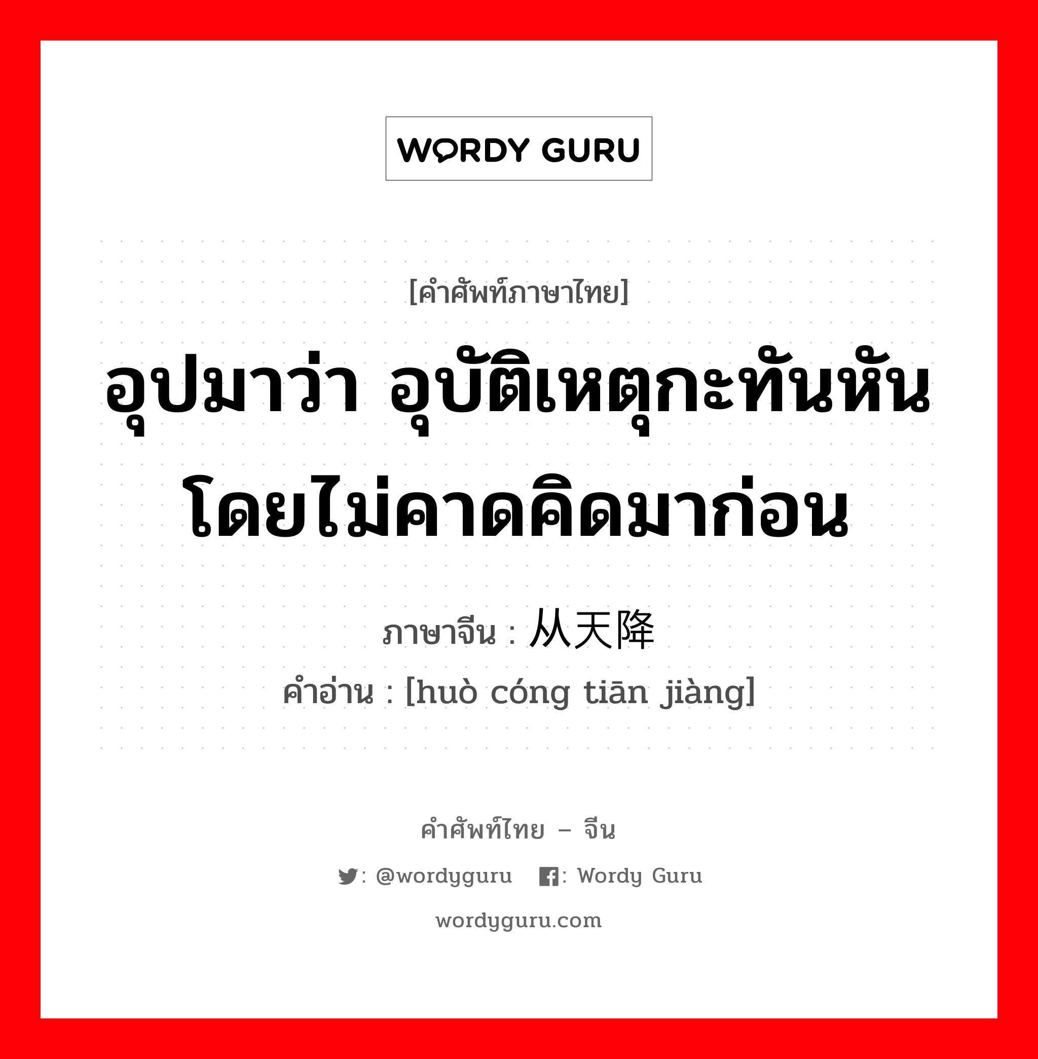 อุปมาว่า อุบัติเหตุกะทันหันโดยไม่คาดคิดมาก่อน ภาษาจีนคืออะไร, คำศัพท์ภาษาไทย - จีน อุปมาว่า อุบัติเหตุกะทันหันโดยไม่คาดคิดมาก่อน ภาษาจีน 祸从天降 คำอ่าน [huò cóng tiān jiàng]