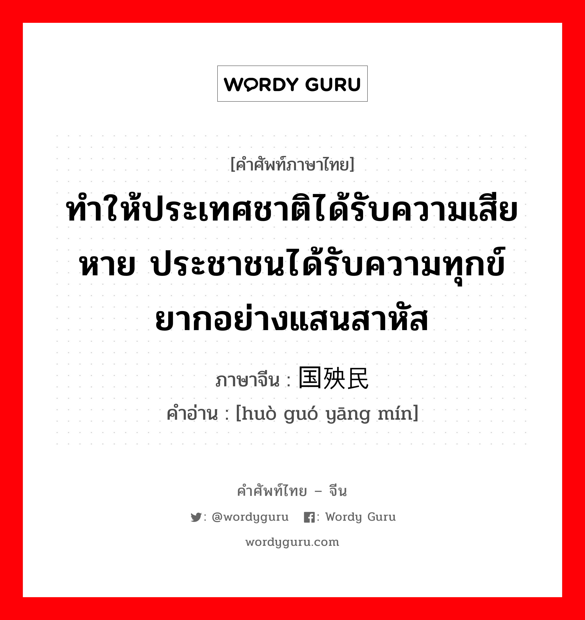 ทำให้ประเทศชาติได้รับความเสียหาย ประชาชนได้รับความทุกข์ยากอย่างแสนสาหัส ภาษาจีนคืออะไร, คำศัพท์ภาษาไทย - จีน ทำให้ประเทศชาติได้รับความเสียหาย ประชาชนได้รับความทุกข์ยากอย่างแสนสาหัส ภาษาจีน 祸国殃民 คำอ่าน [huò guó yāng mín]