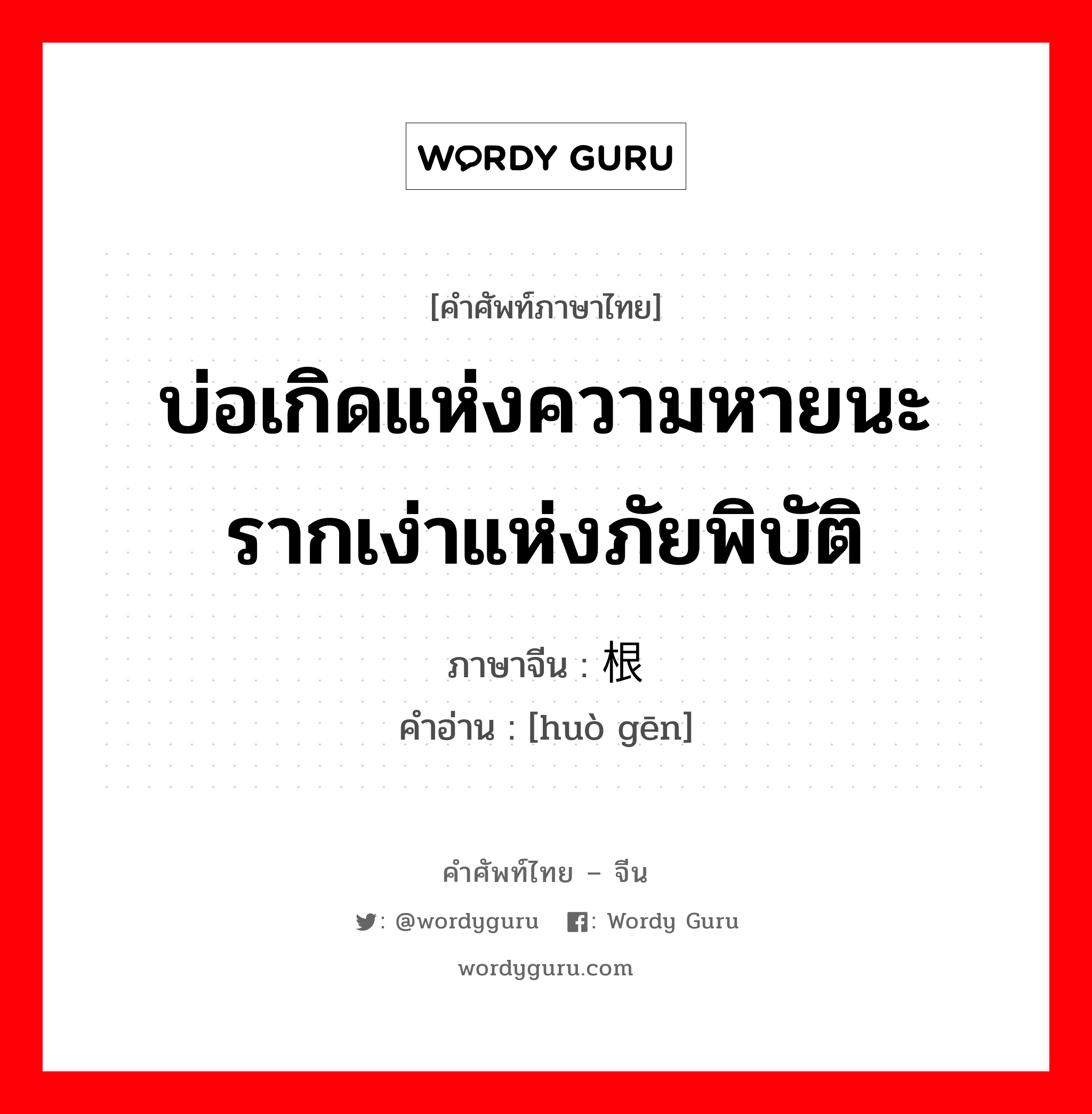 บ่อเกิดแห่งความหายนะ รากเง่าแห่งภัยพิบัติ ภาษาจีนคืออะไร, คำศัพท์ภาษาไทย - จีน บ่อเกิดแห่งความหายนะ รากเง่าแห่งภัยพิบัติ ภาษาจีน 祸根 คำอ่าน [huò gēn]