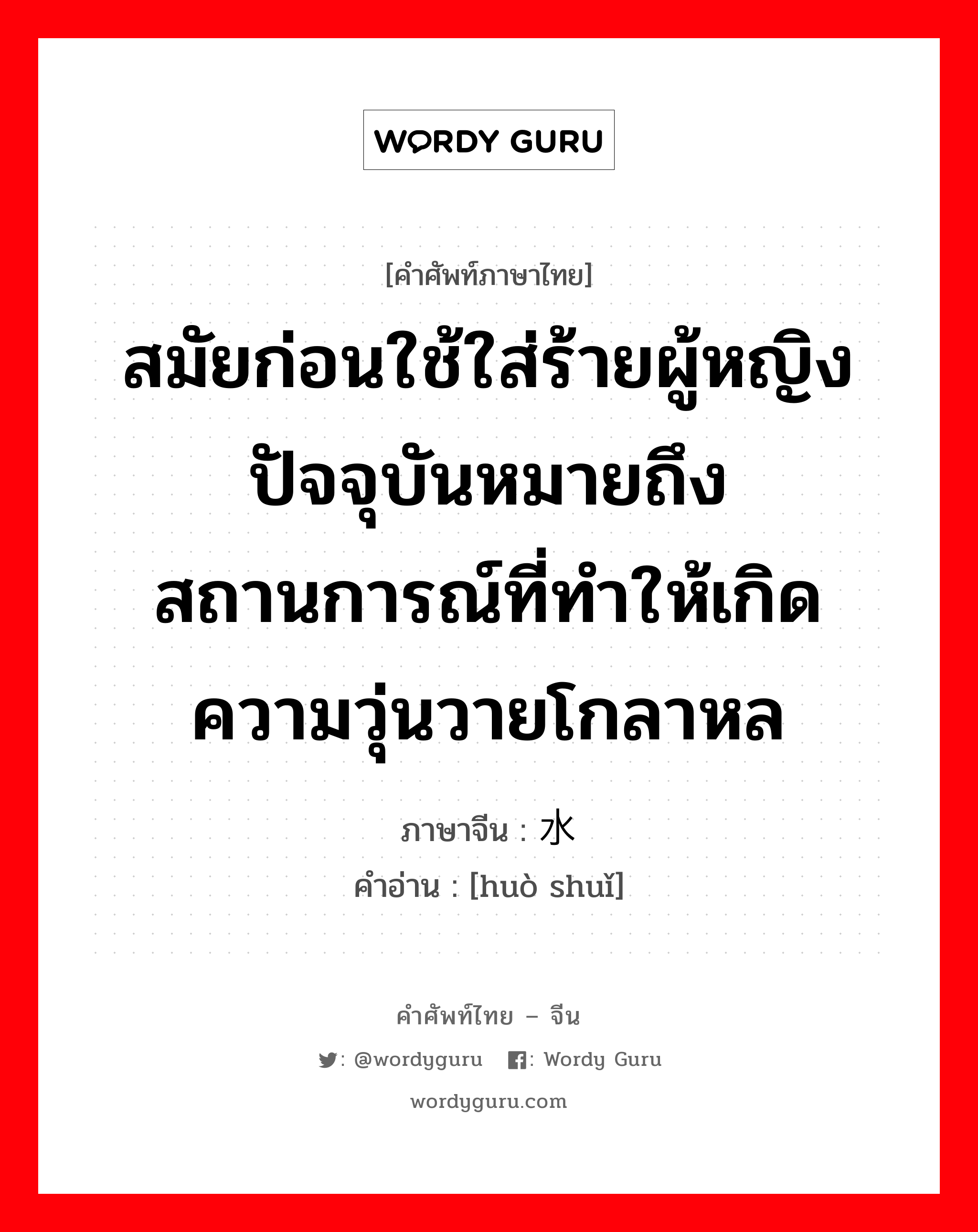 สมัยก่อนใช้ใส่ร้ายผู้หญิงปัจจุบันหมายถึงสถานการณ์ที่ทำให้เกิดความวุ่นวายโกลาหล ภาษาจีนคืออะไร, คำศัพท์ภาษาไทย - จีน สมัยก่อนใช้ใส่ร้ายผู้หญิงปัจจุบันหมายถึงสถานการณ์ที่ทำให้เกิดความวุ่นวายโกลาหล ภาษาจีน 祸水 คำอ่าน [huò shuǐ]