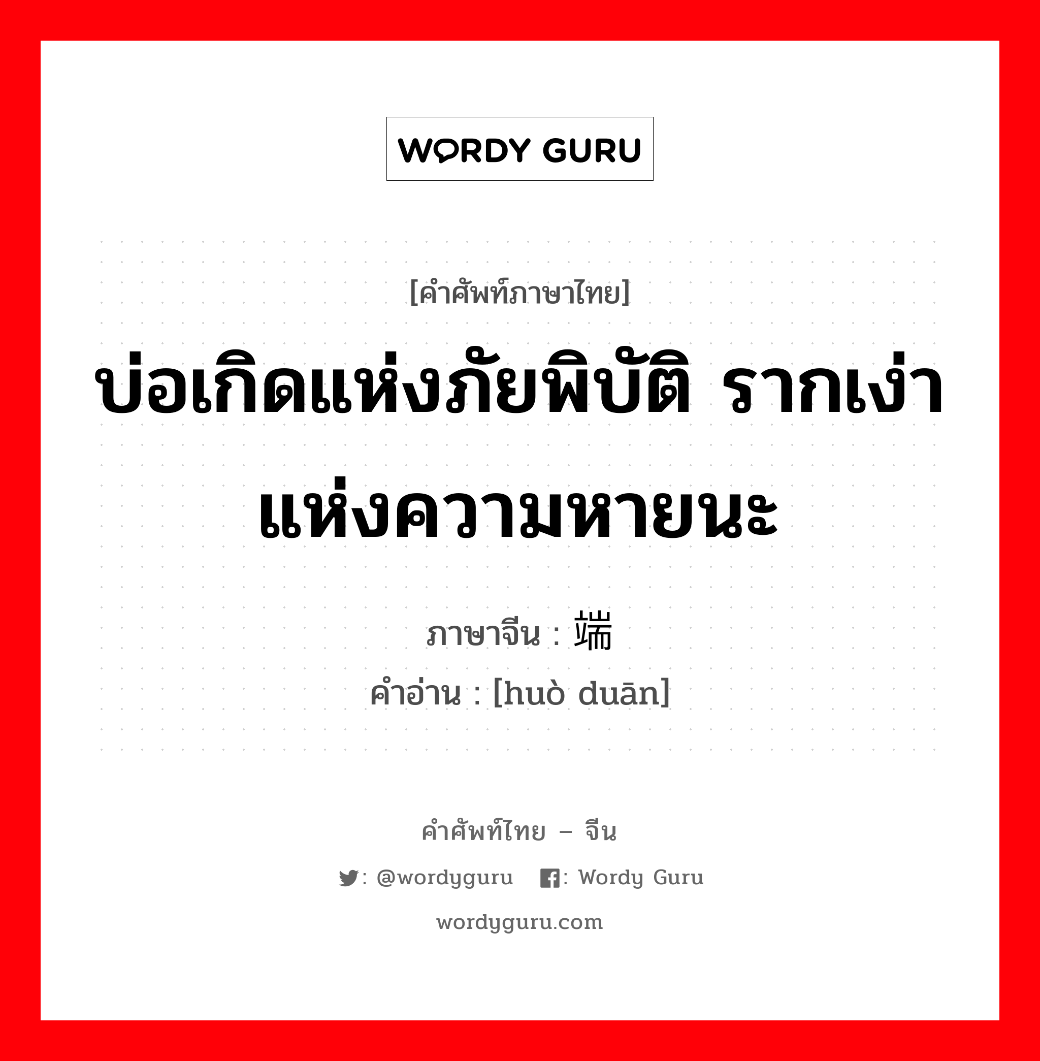 บ่อเกิดแห่งภัยพิบัติ รากเง่าแห่งความหายนะ ภาษาจีนคืออะไร, คำศัพท์ภาษาไทย - จีน บ่อเกิดแห่งภัยพิบัติ รากเง่าแห่งความหายนะ ภาษาจีน 祸端 คำอ่าน [huò duān]