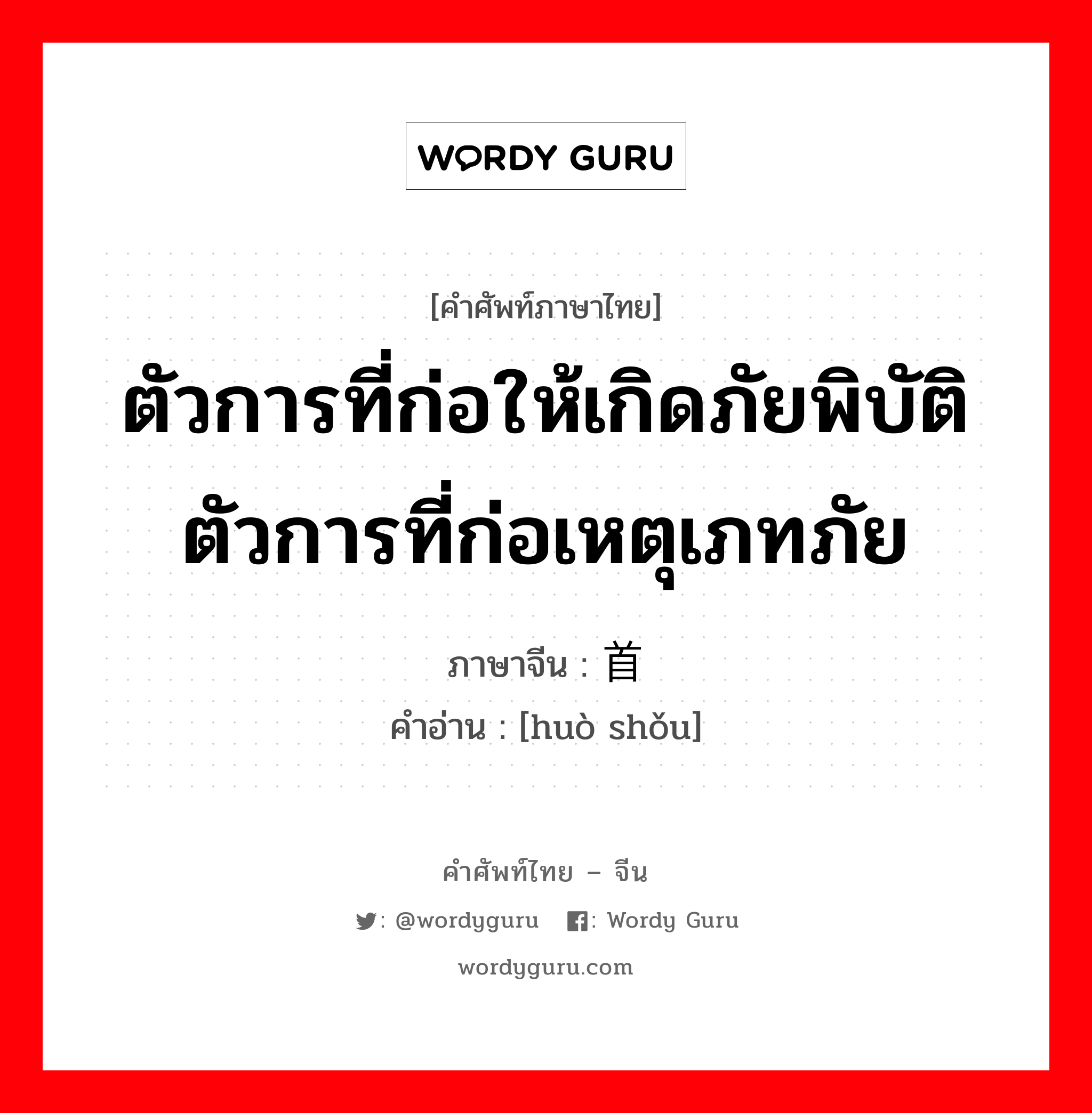 ตัวการที่ก่อให้เกิดภัยพิบัติ ตัวการที่ก่อเหตุเภทภัย ภาษาจีนคืออะไร, คำศัพท์ภาษาไทย - จีน ตัวการที่ก่อให้เกิดภัยพิบัติ ตัวการที่ก่อเหตุเภทภัย ภาษาจีน 祸首 คำอ่าน [huò shǒu]