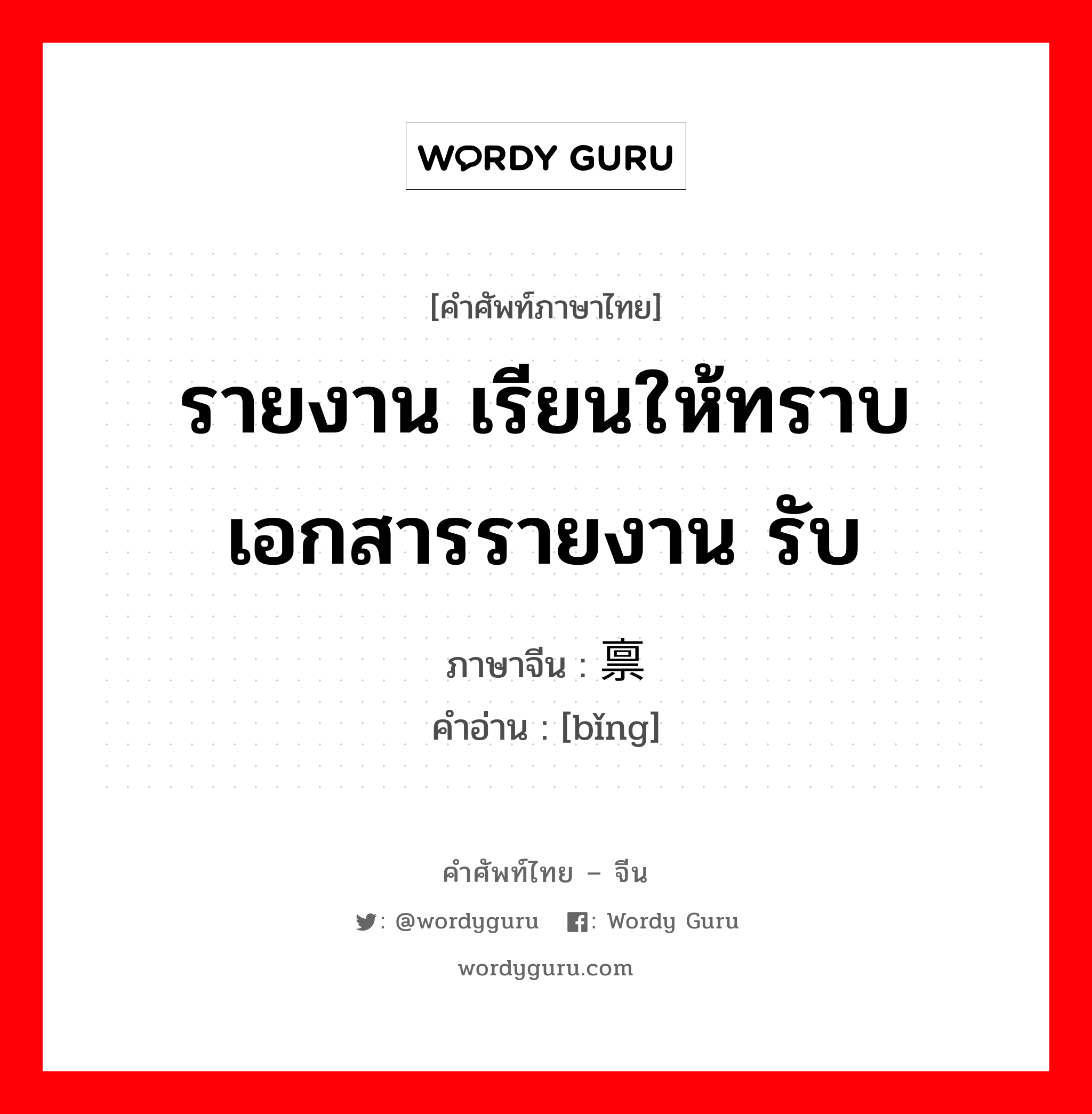 รายงาน เรียนให้ทราบ เอกสารรายงาน รับ ภาษาจีนคืออะไร, คำศัพท์ภาษาไทย - จีน รายงาน เรียนให้ทราบ เอกสารรายงาน รับ ภาษาจีน 禀 คำอ่าน [bǐng]