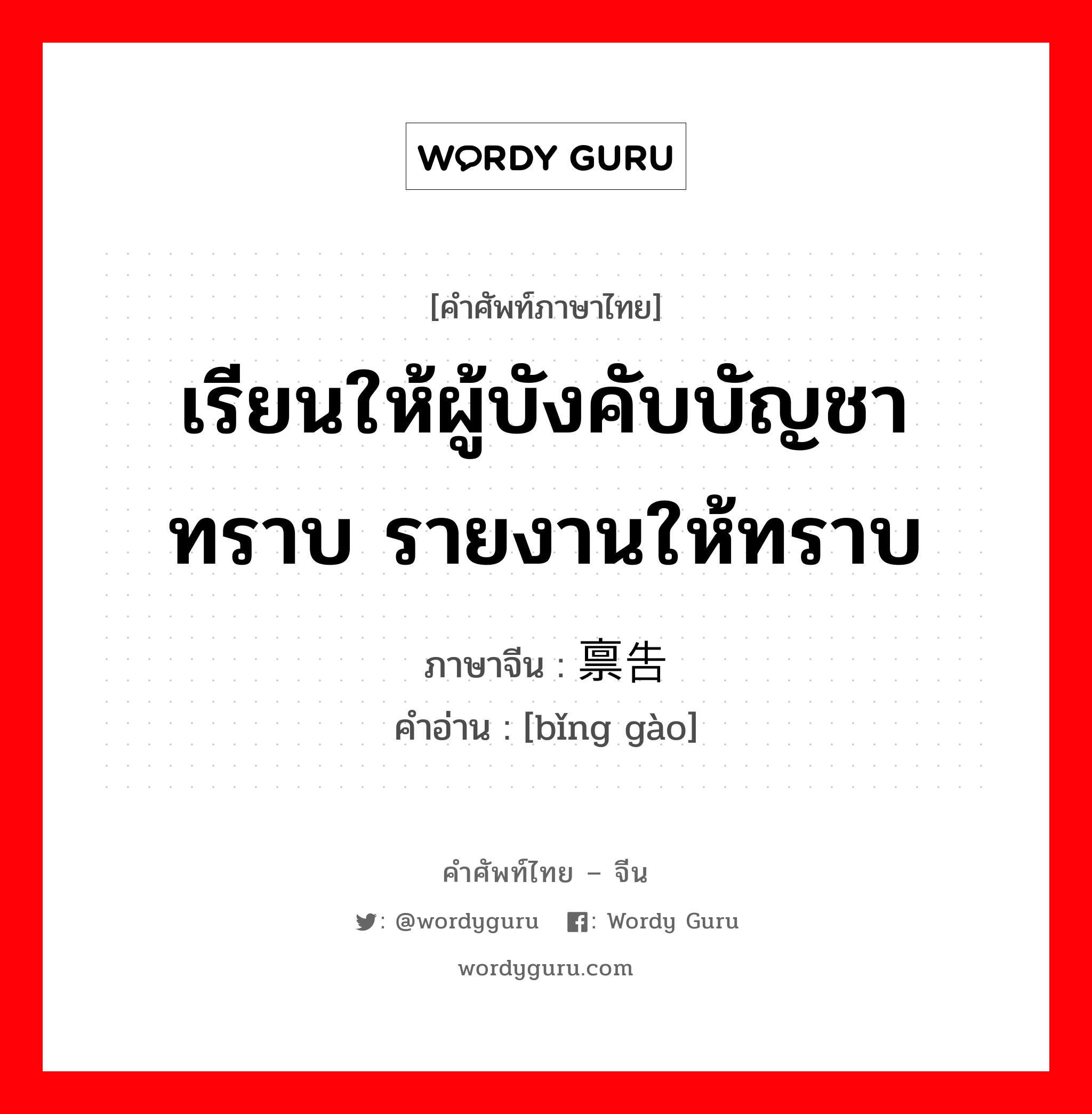 เรียนให้ผู้บังคับบัญชาทราบ รายงานให้ทราบ ภาษาจีนคืออะไร, คำศัพท์ภาษาไทย - จีน เรียนให้ผู้บังคับบัญชาทราบ รายงานให้ทราบ ภาษาจีน 禀告 คำอ่าน [bǐng gào]