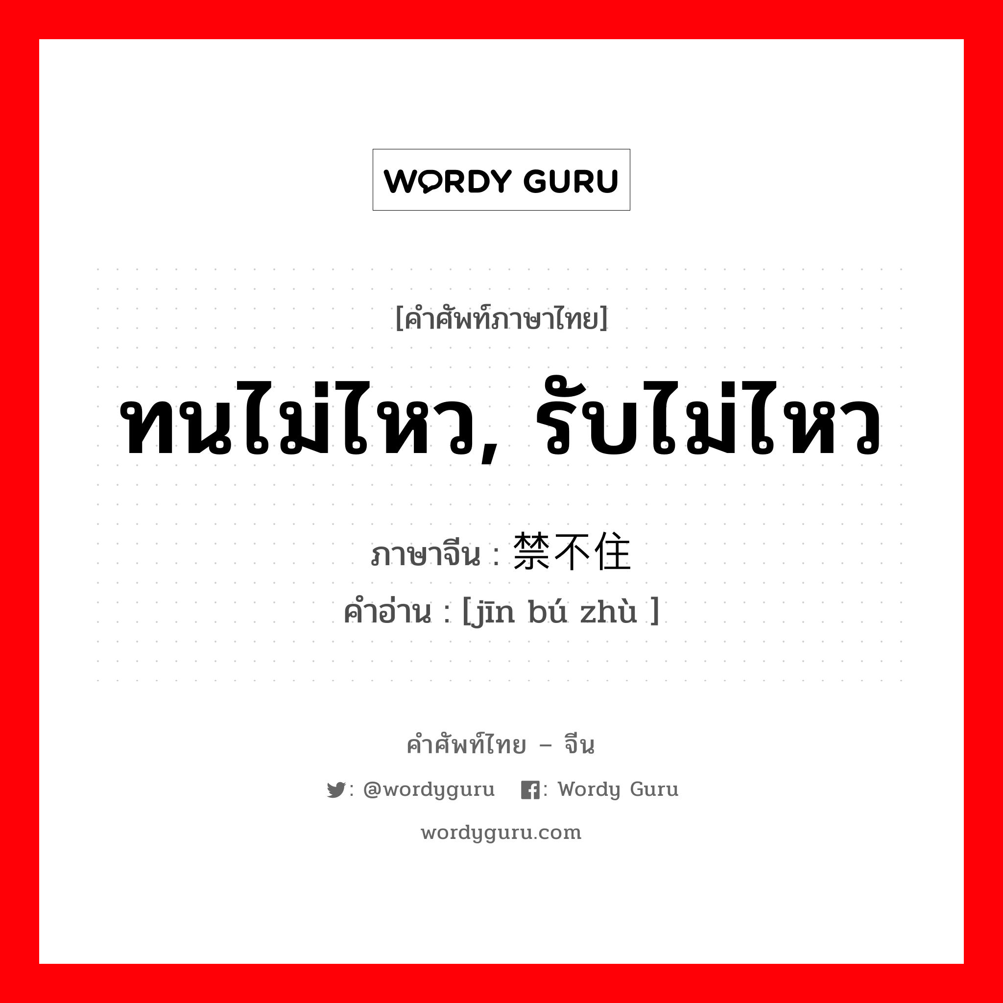 ทนไม่ไหว, รับไม่ไหว ภาษาจีนคืออะไร, คำศัพท์ภาษาไทย - จีน ทนไม่ไหว, รับไม่ไหว ภาษาจีน 禁不住 คำอ่าน [jīn bú zhù ]