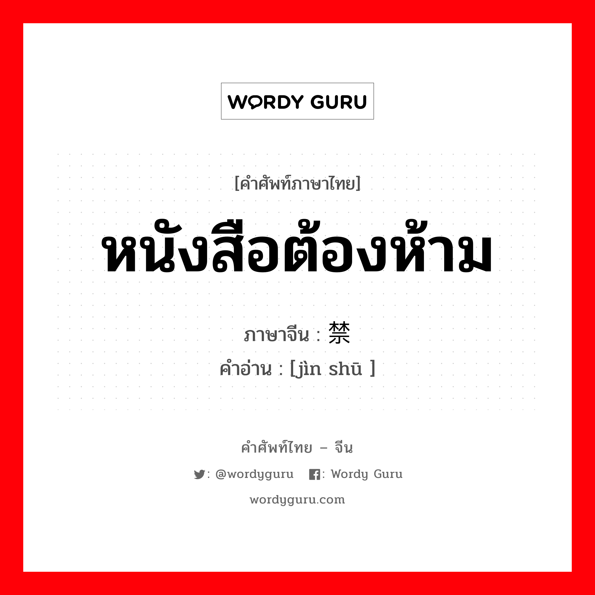 หนังสือต้องห้าม ภาษาจีนคืออะไร, คำศัพท์ภาษาไทย - จีน หนังสือต้องห้าม ภาษาจีน 禁书 คำอ่าน [jìn shū ]