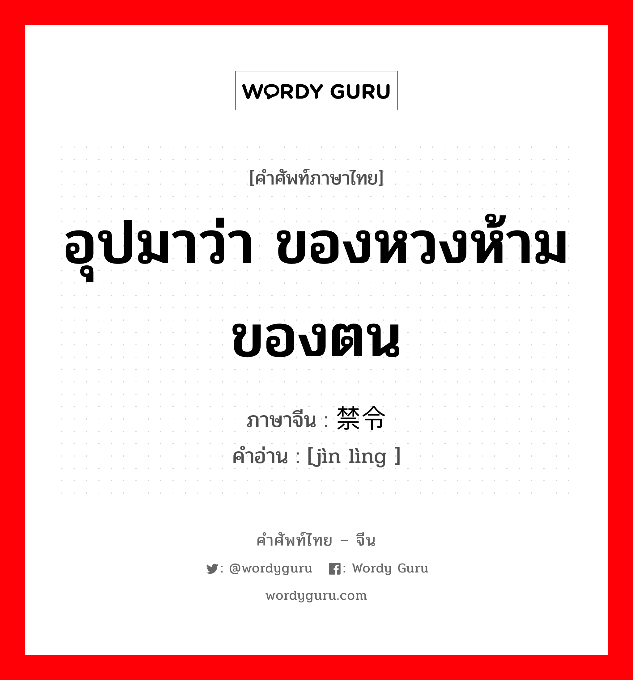 อุปมาว่า ของหวงห้ามของตน ภาษาจีนคืออะไร, คำศัพท์ภาษาไทย - จีน อุปมาว่า ของหวงห้ามของตน ภาษาจีน 禁令 คำอ่าน [jìn lìng ]