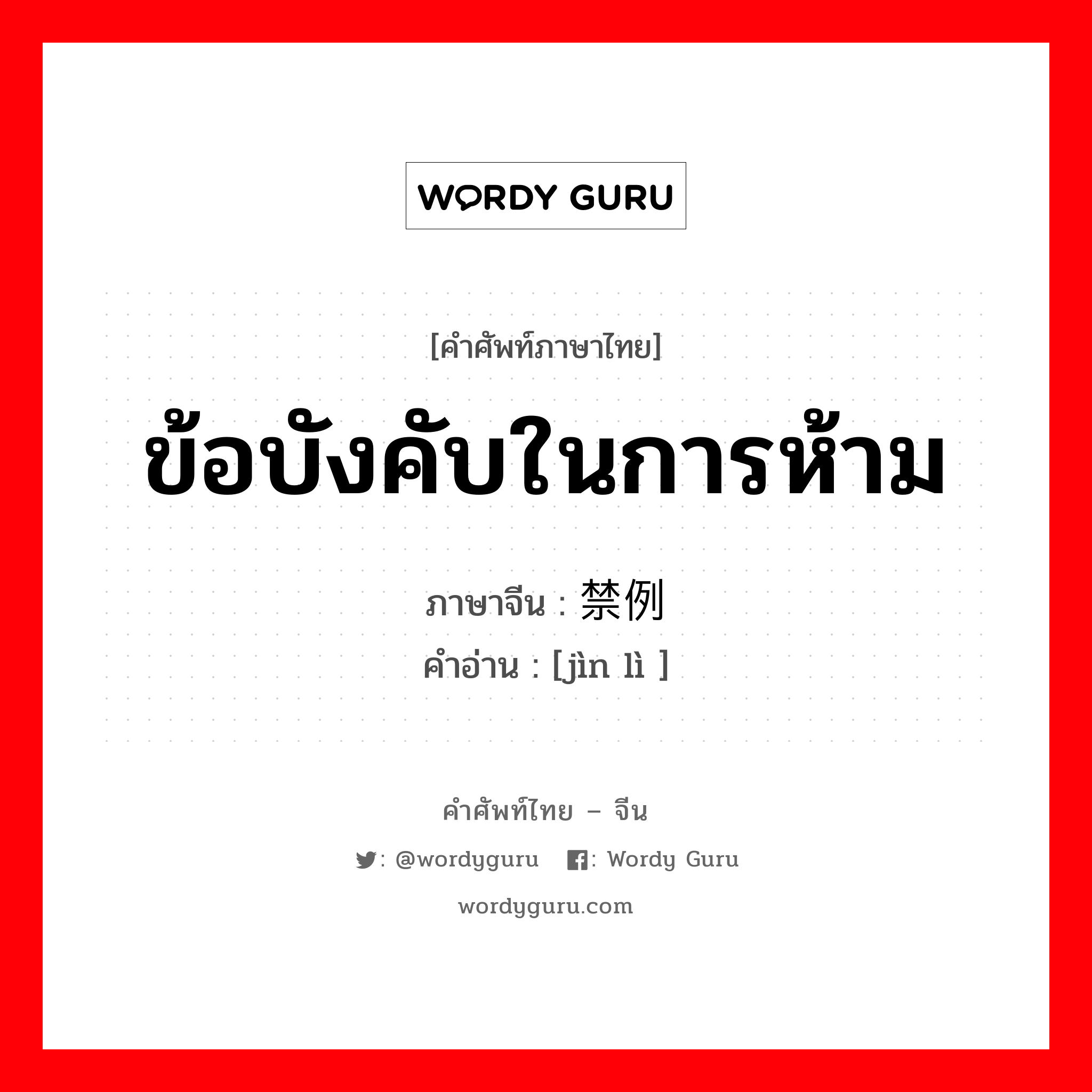 ข้อบังคับในการห้าม ภาษาจีนคืออะไร, คำศัพท์ภาษาไทย - จีน ข้อบังคับในการห้าม ภาษาจีน 禁例 คำอ่าน [jìn lì ]