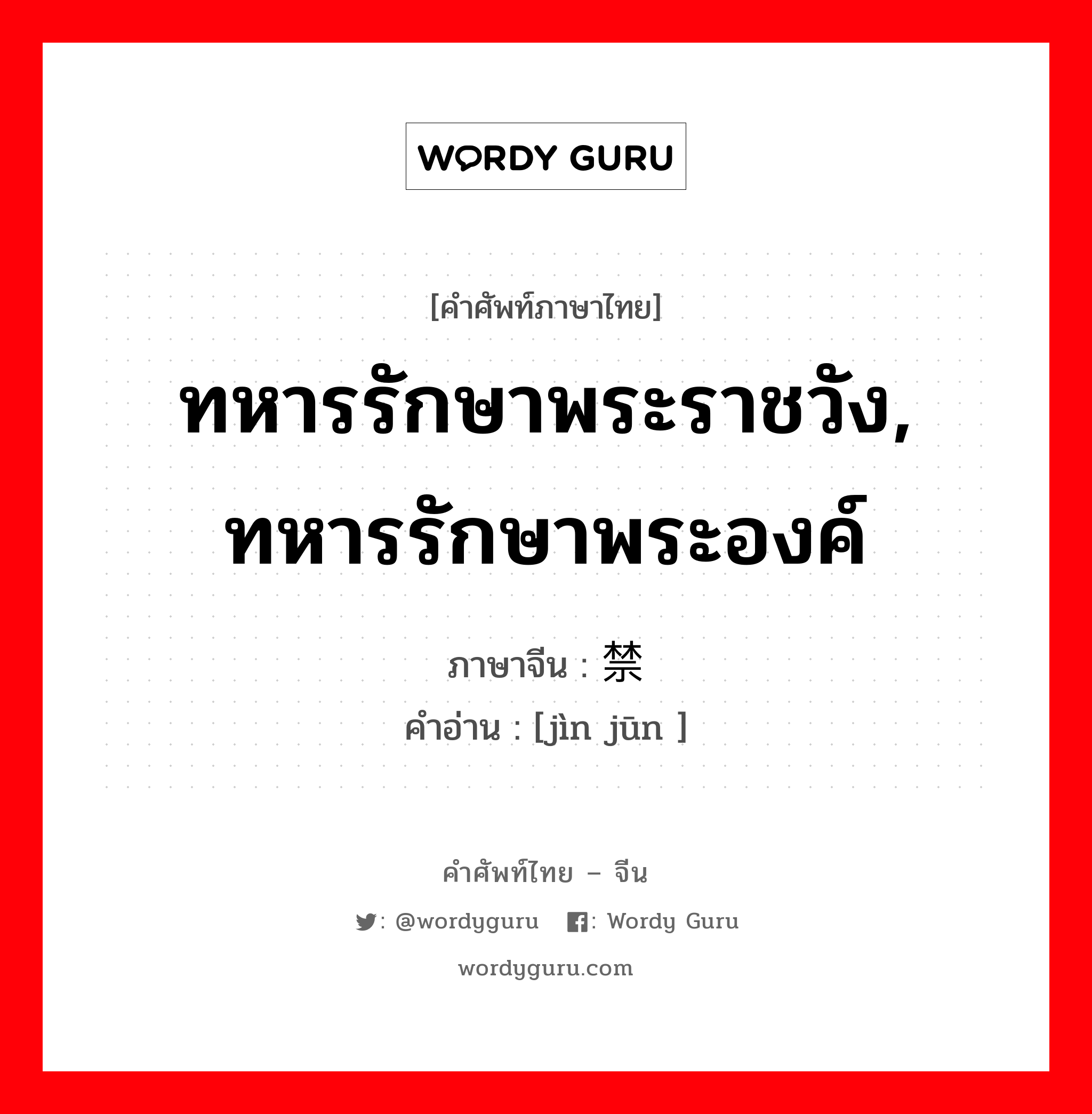 ทหารรักษาพระราชวัง, ทหารรักษาพระองค์ ภาษาจีนคืออะไร, คำศัพท์ภาษาไทย - จีน ทหารรักษาพระราชวัง, ทหารรักษาพระองค์ ภาษาจีน 禁军 คำอ่าน [jìn jūn ]