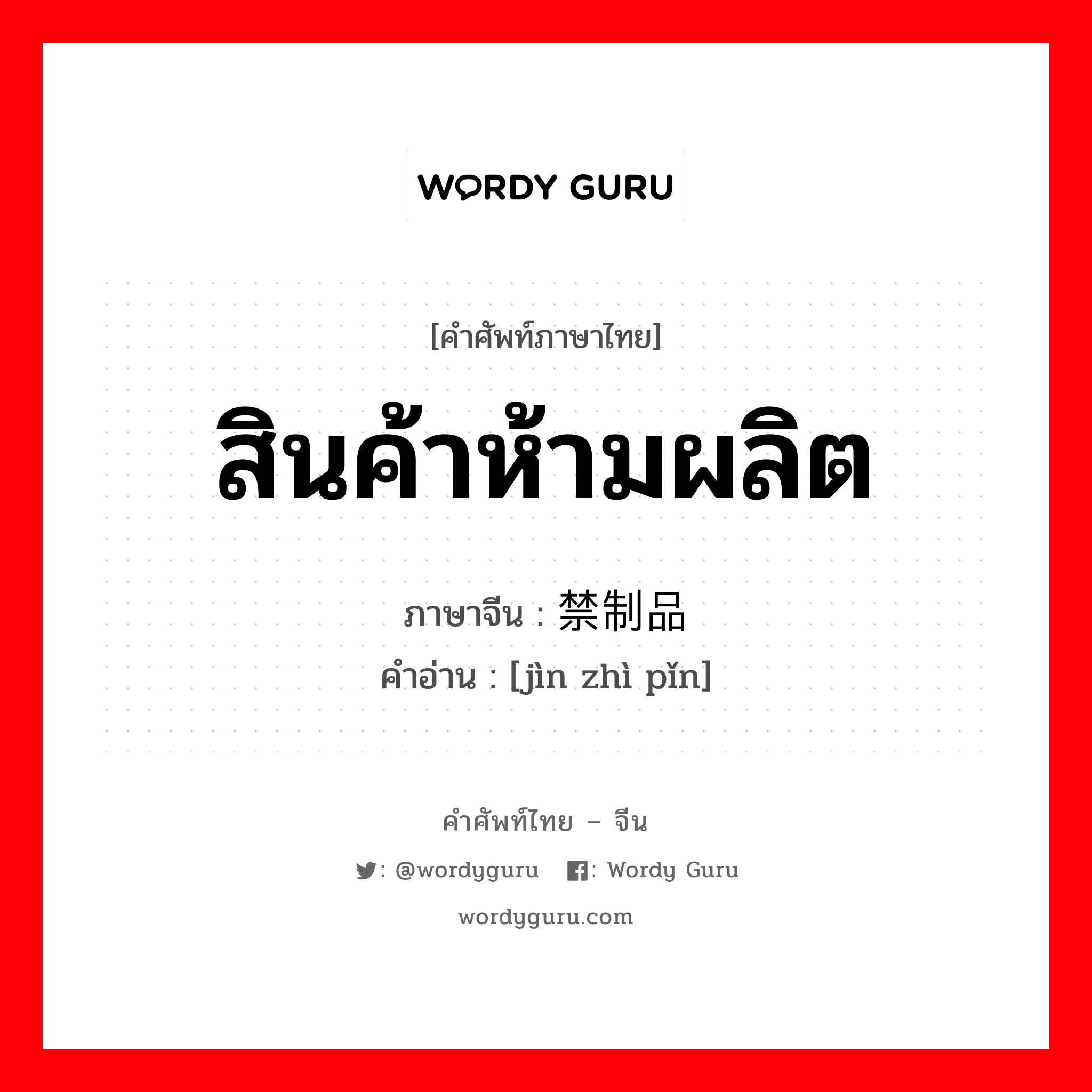 สินค้าห้ามผลิต ภาษาจีนคืออะไร, คำศัพท์ภาษาไทย - จีน สินค้าห้ามผลิต ภาษาจีน 禁制品 คำอ่าน [jìn zhì pǐn]