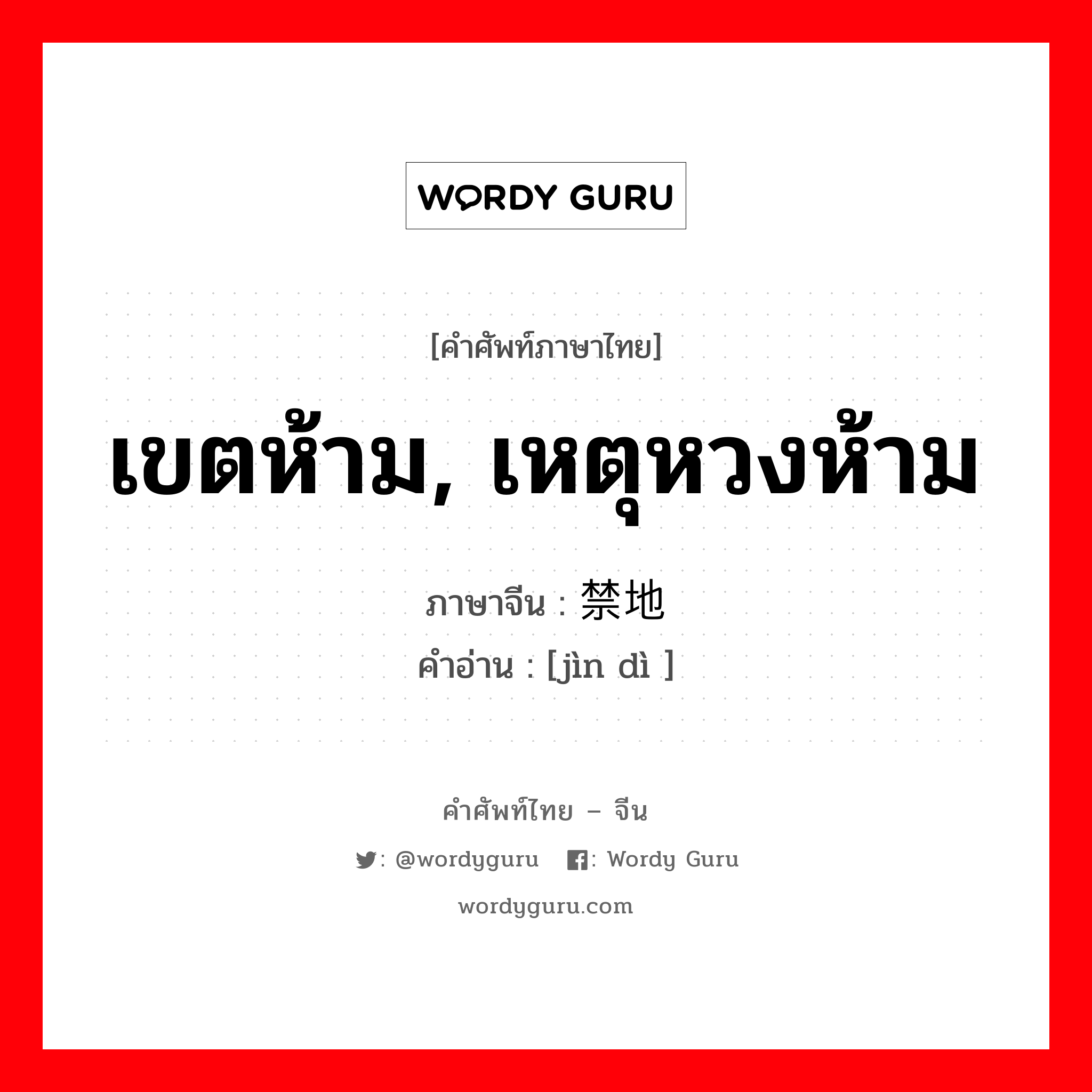 เขตห้าม, เหตุหวงห้าม ภาษาจีนคืออะไร, คำศัพท์ภาษาไทย - จีน เขตห้าม, เหตุหวงห้าม ภาษาจีน 禁地 คำอ่าน [jìn dì ]