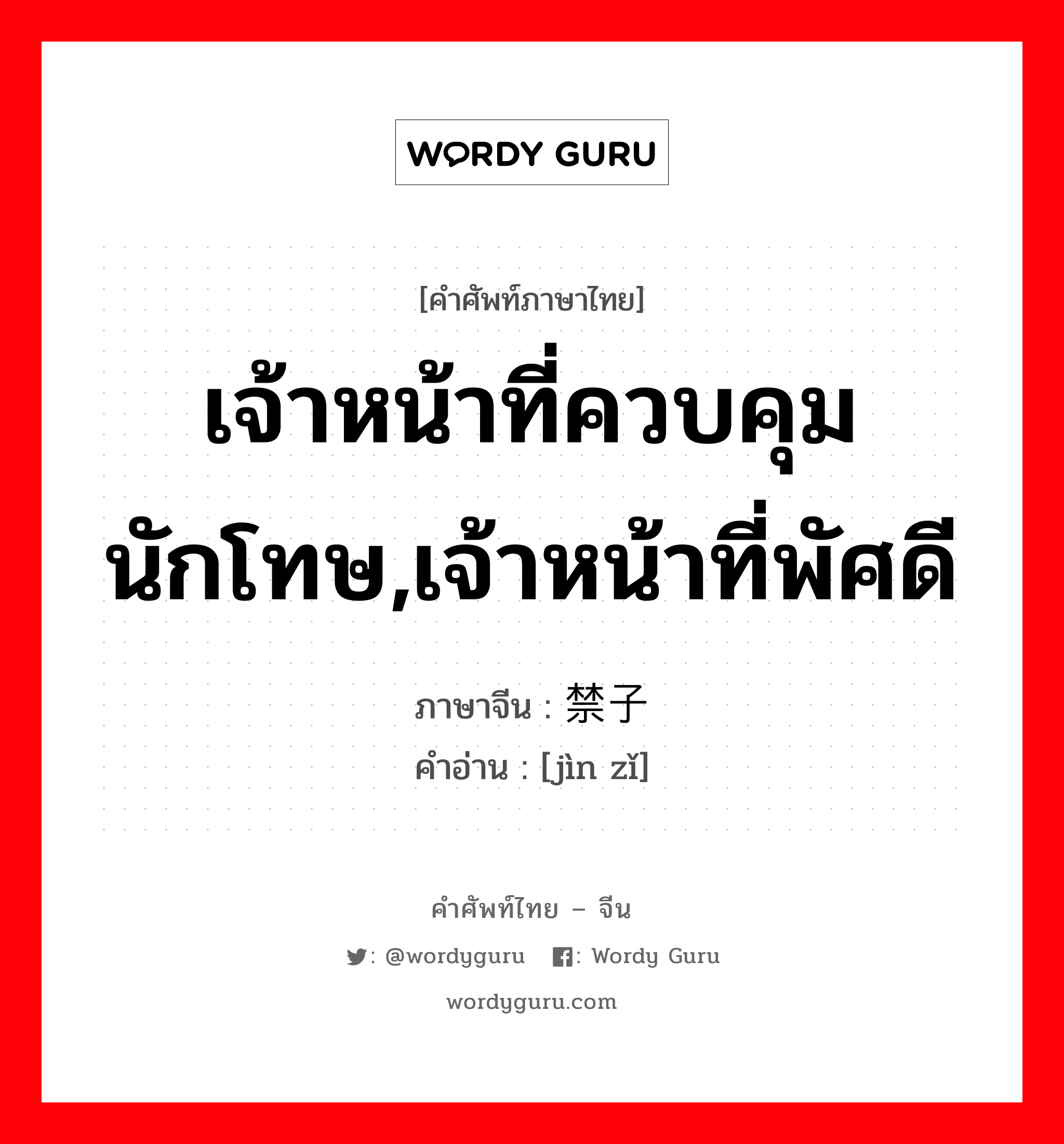 เจ้าหน้าที่ควบคุมนักโทษ,เจ้าหน้าที่พัศดี ภาษาจีนคืออะไร, คำศัพท์ภาษาไทย - จีน เจ้าหน้าที่ควบคุมนักโทษ,เจ้าหน้าที่พัศดี ภาษาจีน 禁子 คำอ่าน [jìn zǐ]