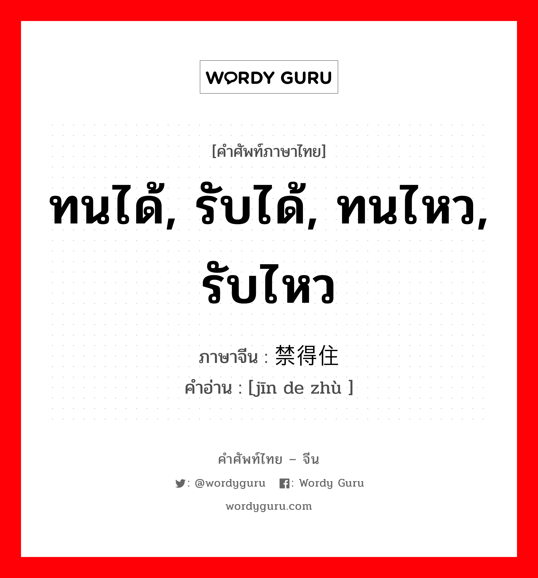 ทนได้, รับได้, ทนไหว, รับไหว ภาษาจีนคืออะไร, คำศัพท์ภาษาไทย - จีน ทนได้, รับได้, ทนไหว, รับไหว ภาษาจีน 禁得住 คำอ่าน [jīn de zhù ]