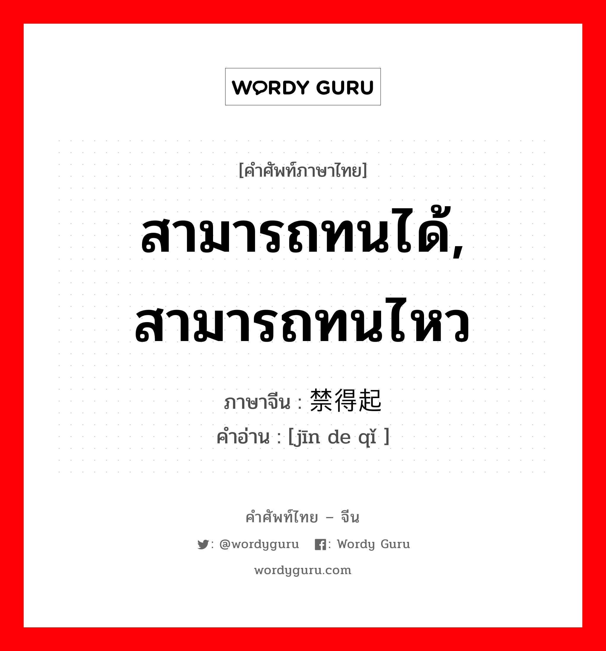 สามารถทนได้, สามารถทนไหว ภาษาจีนคืออะไร, คำศัพท์ภาษาไทย - จีน สามารถทนได้, สามารถทนไหว ภาษาจีน 禁得起 คำอ่าน [jīn de qǐ ]