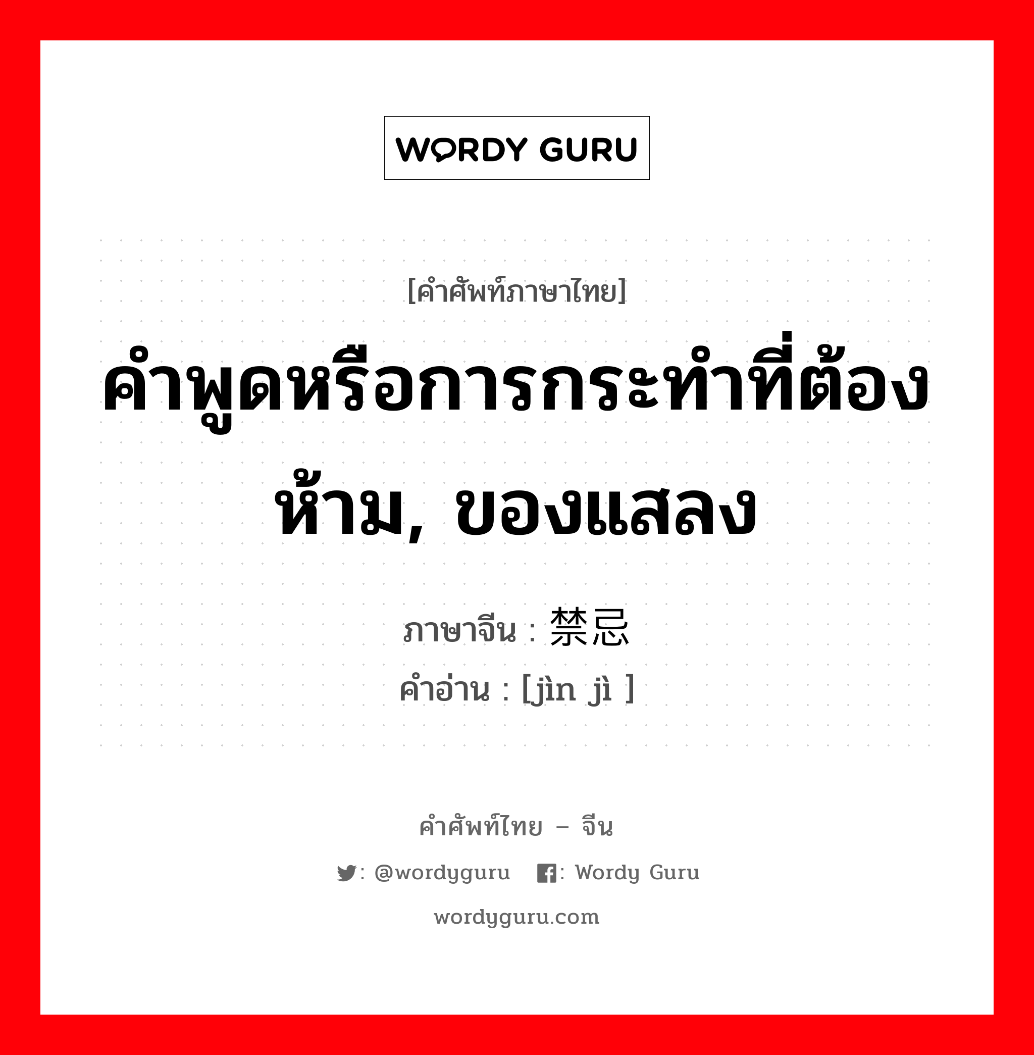 คำพูดหรือการกระทำที่ต้องห้าม, ของแสลง ภาษาจีนคืออะไร, คำศัพท์ภาษาไทย - จีน คำพูดหรือการกระทำที่ต้องห้าม, ของแสลง ภาษาจีน 禁忌 คำอ่าน [jìn jì ]