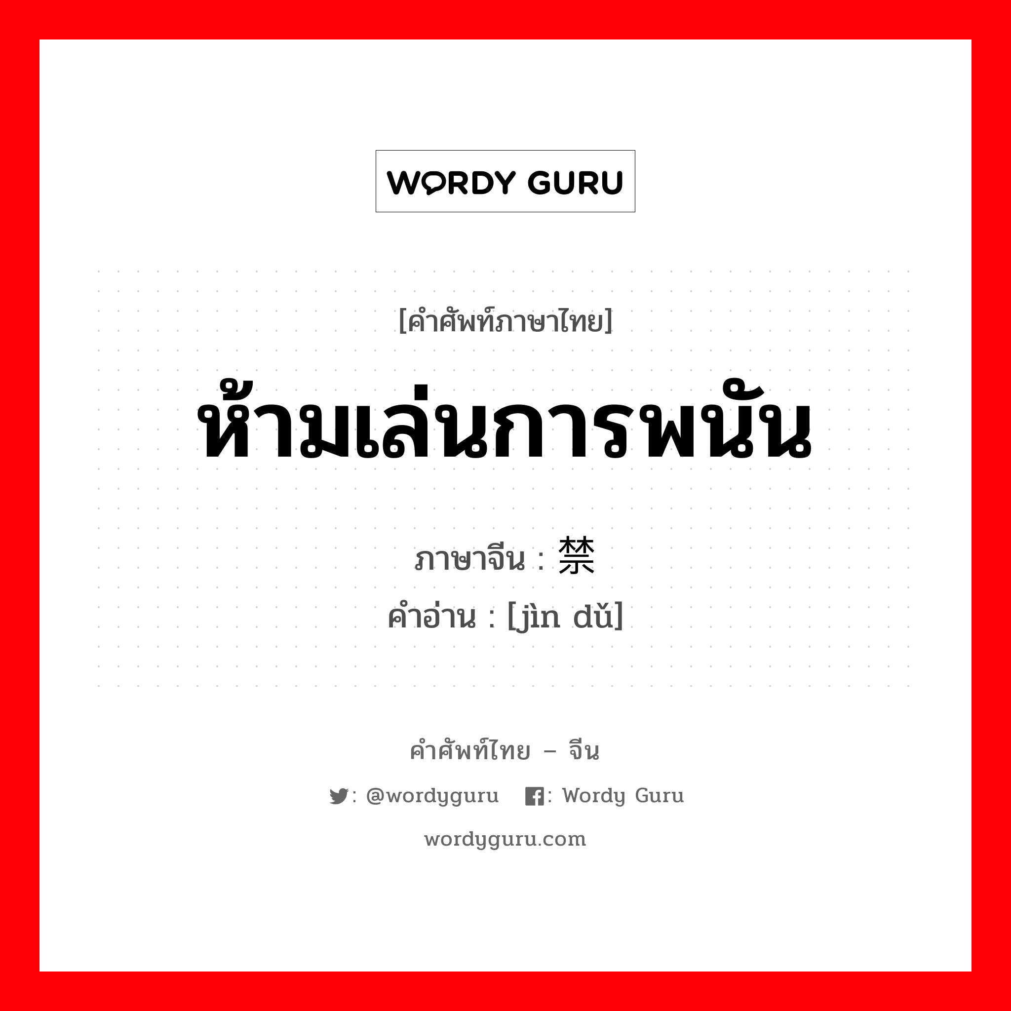 ห้ามเล่นการพนัน ภาษาจีนคืออะไร, คำศัพท์ภาษาไทย - จีน ห้ามเล่นการพนัน ภาษาจีน 禁赌 คำอ่าน [jìn dǔ]