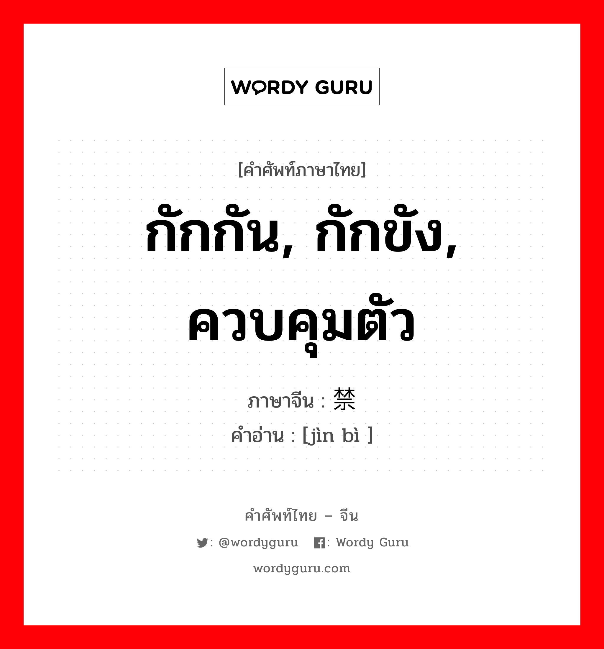 กักกัน, กักขัง, ควบคุมตัว ภาษาจีนคืออะไร, คำศัพท์ภาษาไทย - จีน กักกัน, กักขัง, ควบคุมตัว ภาษาจีน 禁闭 คำอ่าน [jìn bì ]