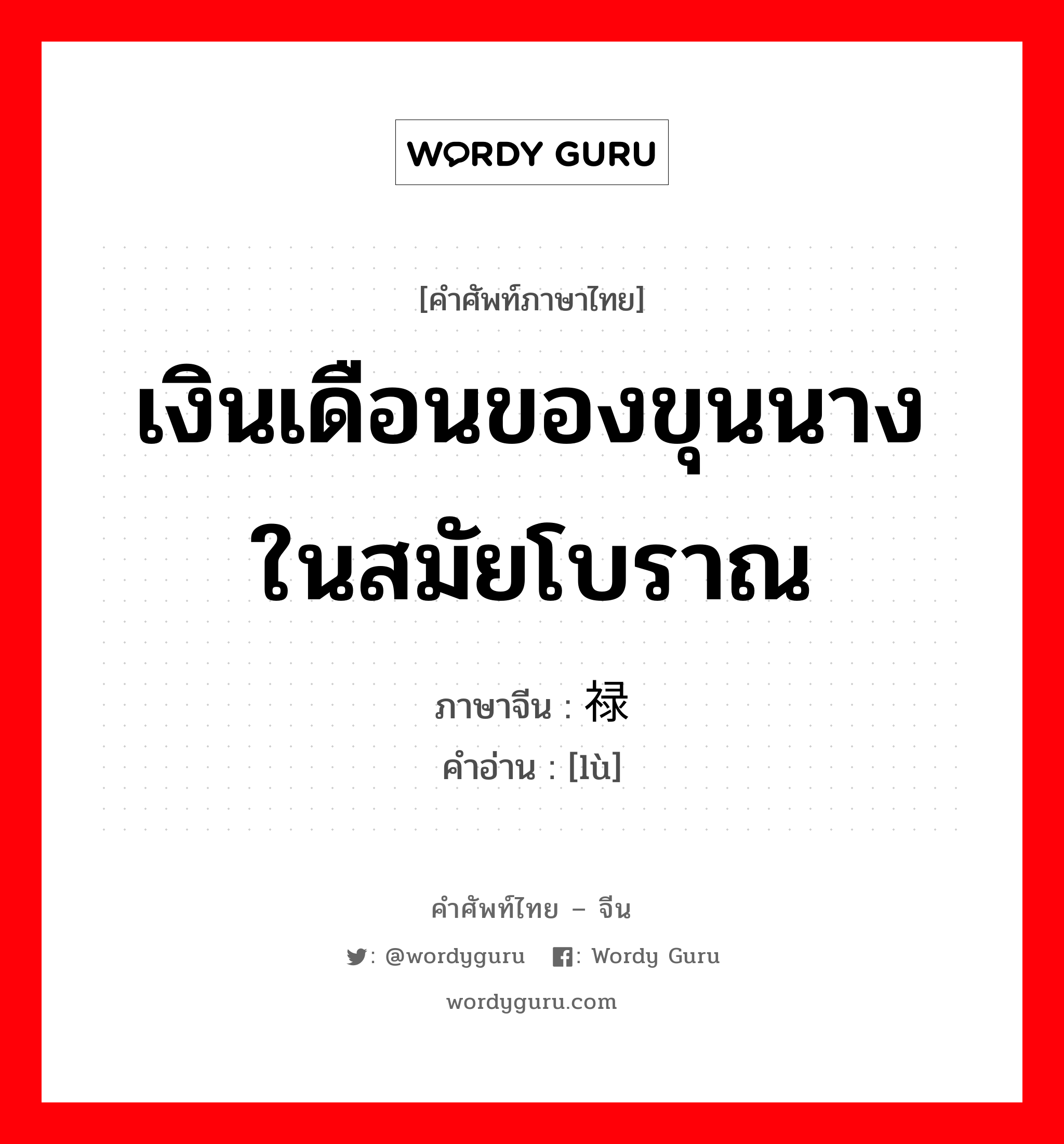 เงินเดือนของขุนนางในสมัยโบราณ ภาษาจีนคืออะไร, คำศัพท์ภาษาไทย - จีน เงินเดือนของขุนนางในสมัยโบราณ ภาษาจีน 禄 คำอ่าน [lù]