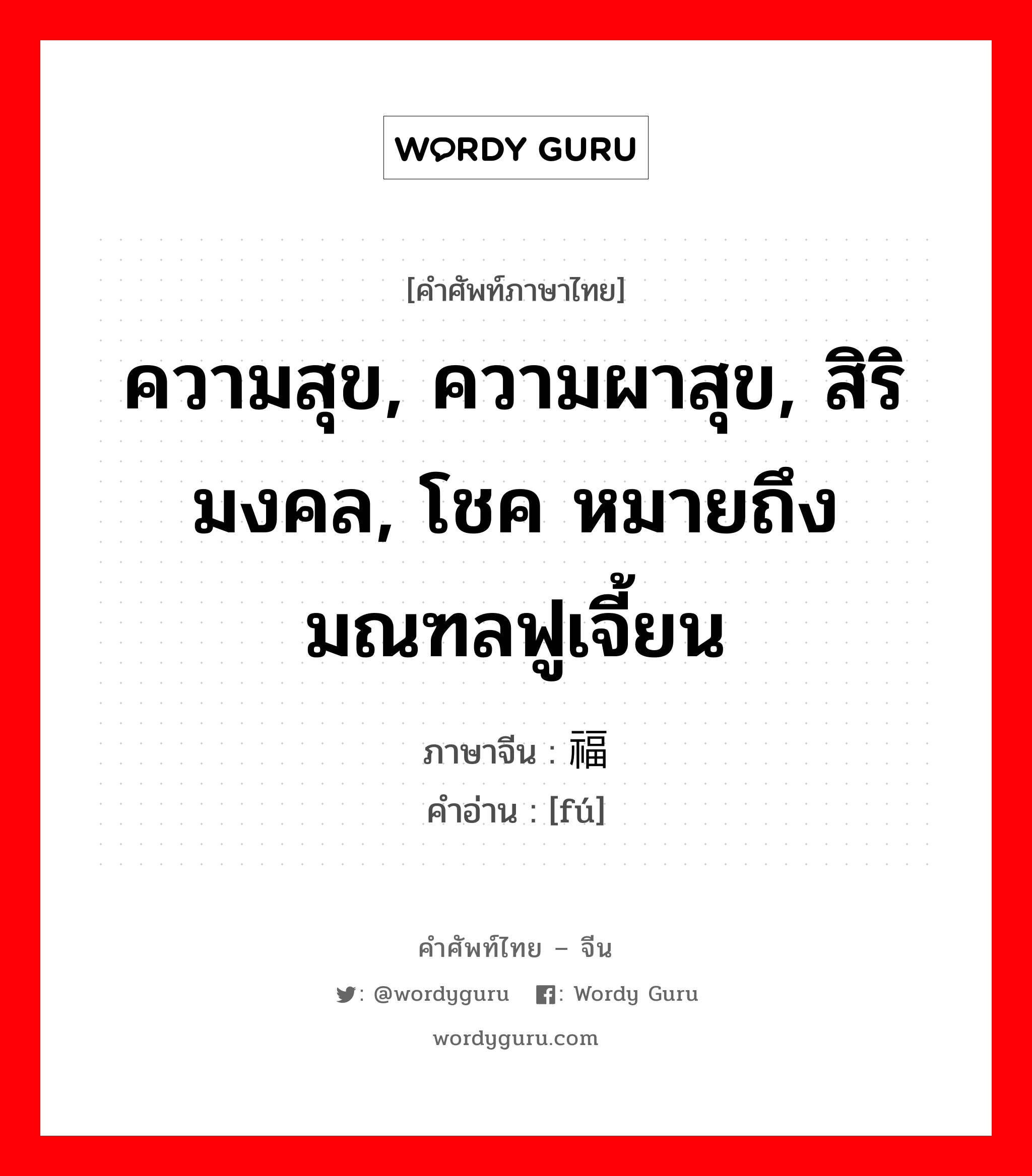 ความสุข, ความผาสุข, สิริมงคล, โชค หมายถึงมณฑลฟูเจี้ยน ภาษาจีนคืออะไร, คำศัพท์ภาษาไทย - จีน ความสุข, ความผาสุข, สิริมงคล, โชค หมายถึงมณฑลฟูเจี้ยน ภาษาจีน 福 คำอ่าน [fú]