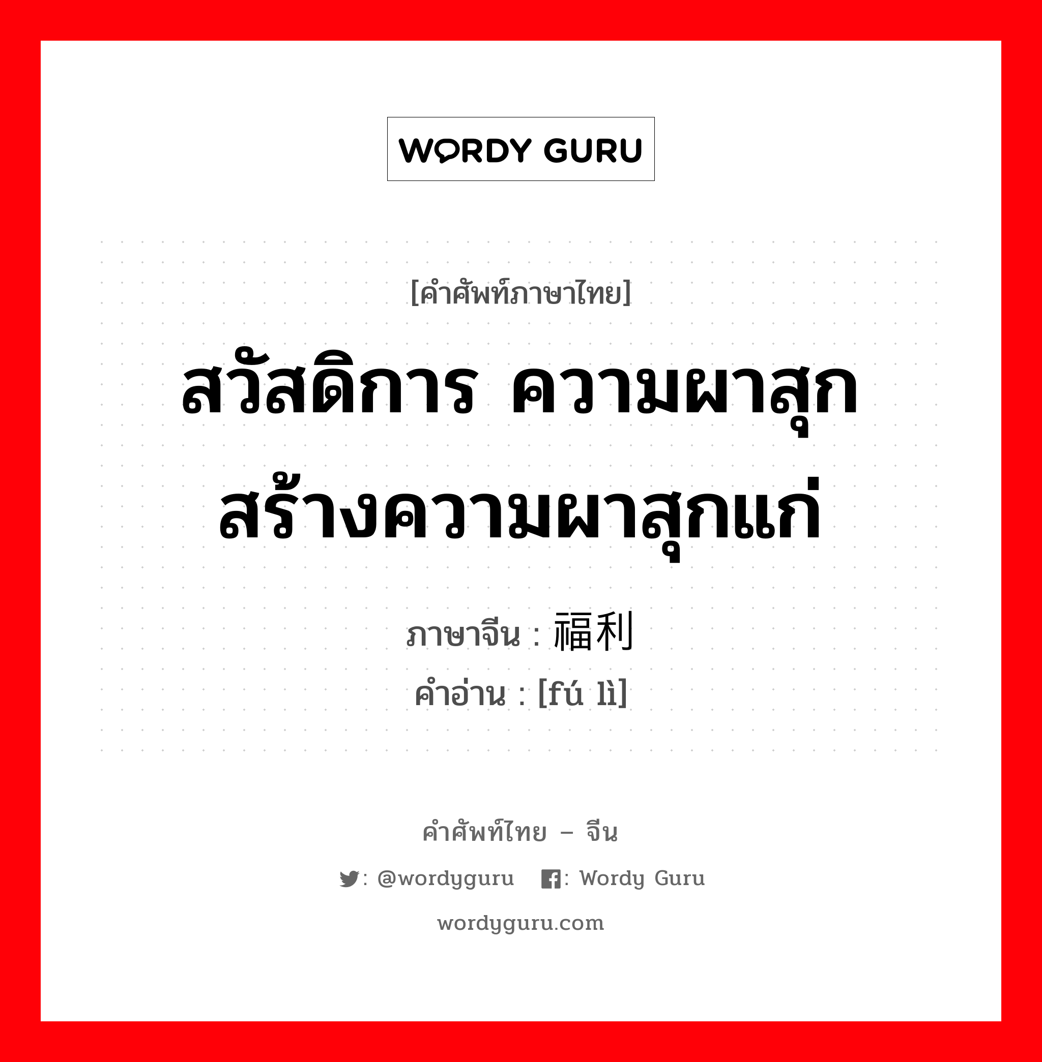 สวัสดิการ ความผาสุก สร้างความผาสุกแก่ ภาษาจีนคืออะไร, คำศัพท์ภาษาไทย - จีน สวัสดิการ ความผาสุก สร้างความผาสุกแก่ ภาษาจีน 福利 คำอ่าน [fú lì]