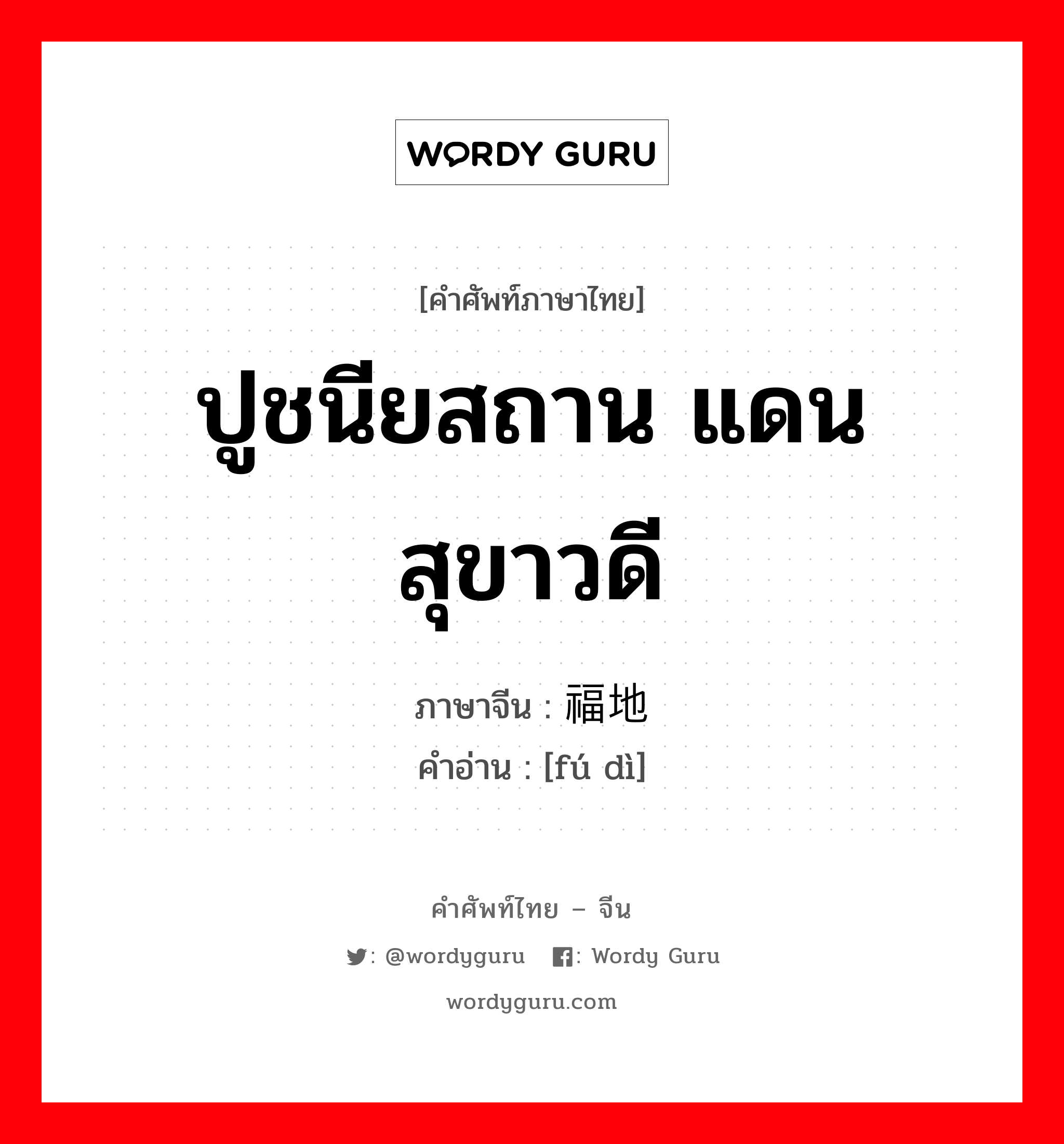 ปูชนียสถาน แดนสุขาวดี ภาษาจีนคืออะไร, คำศัพท์ภาษาไทย - จีน ปูชนียสถาน แดนสุขาวดี ภาษาจีน 福地 คำอ่าน [fú dì]