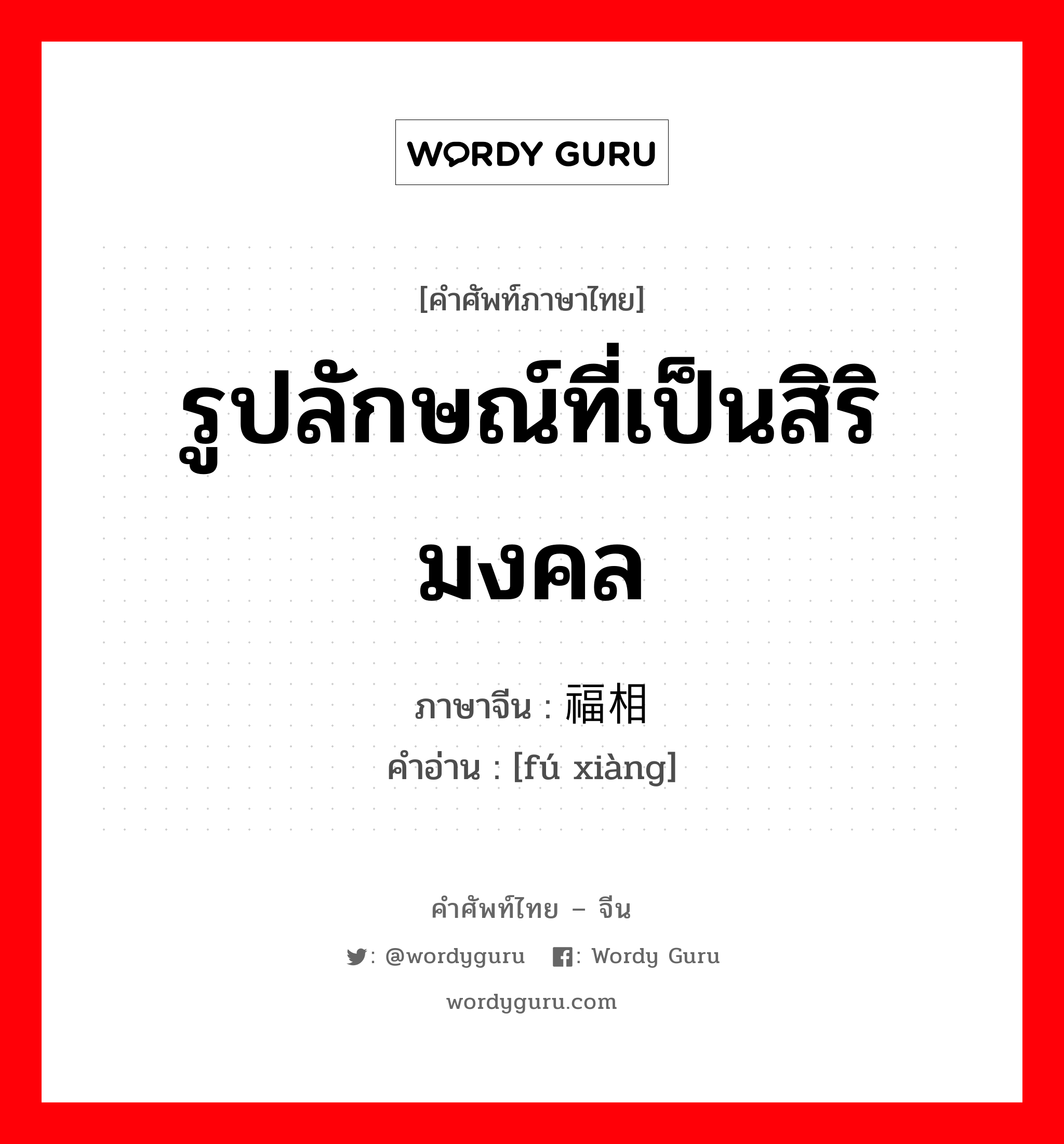 รูปลักษณ์ที่เป็นสิริมงคล ภาษาจีนคืออะไร, คำศัพท์ภาษาไทย - จีน รูปลักษณ์ที่เป็นสิริมงคล ภาษาจีน 福相 คำอ่าน [fú xiàng]