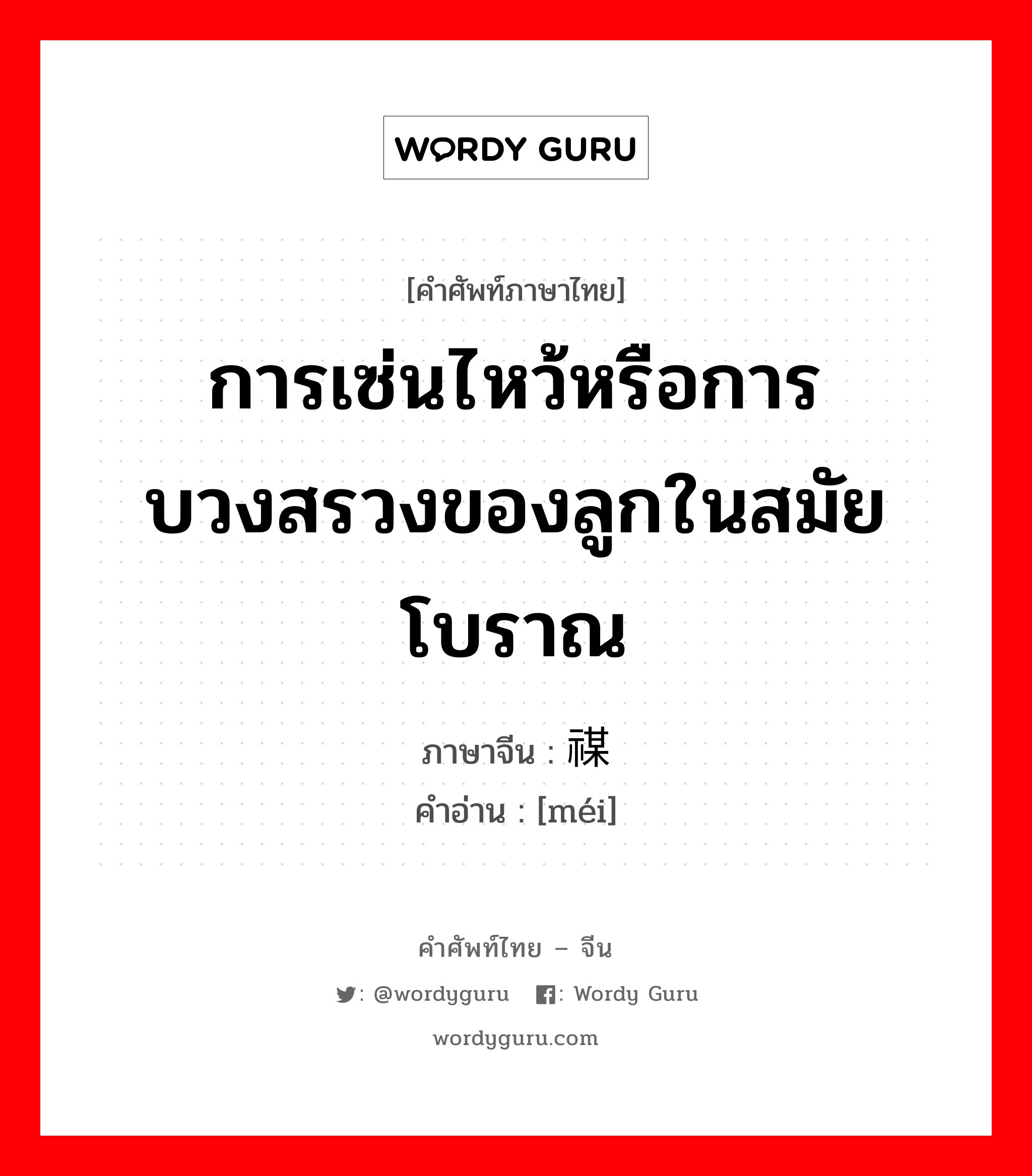 การเซ่นไหว้หรือการบวงสรวงของลูกในสมัยโบราณ ภาษาจีนคืออะไร, คำศัพท์ภาษาไทย - จีน การเซ่นไหว้หรือการบวงสรวงของลูกในสมัยโบราณ ภาษาจีน 禖 คำอ่าน [méi]