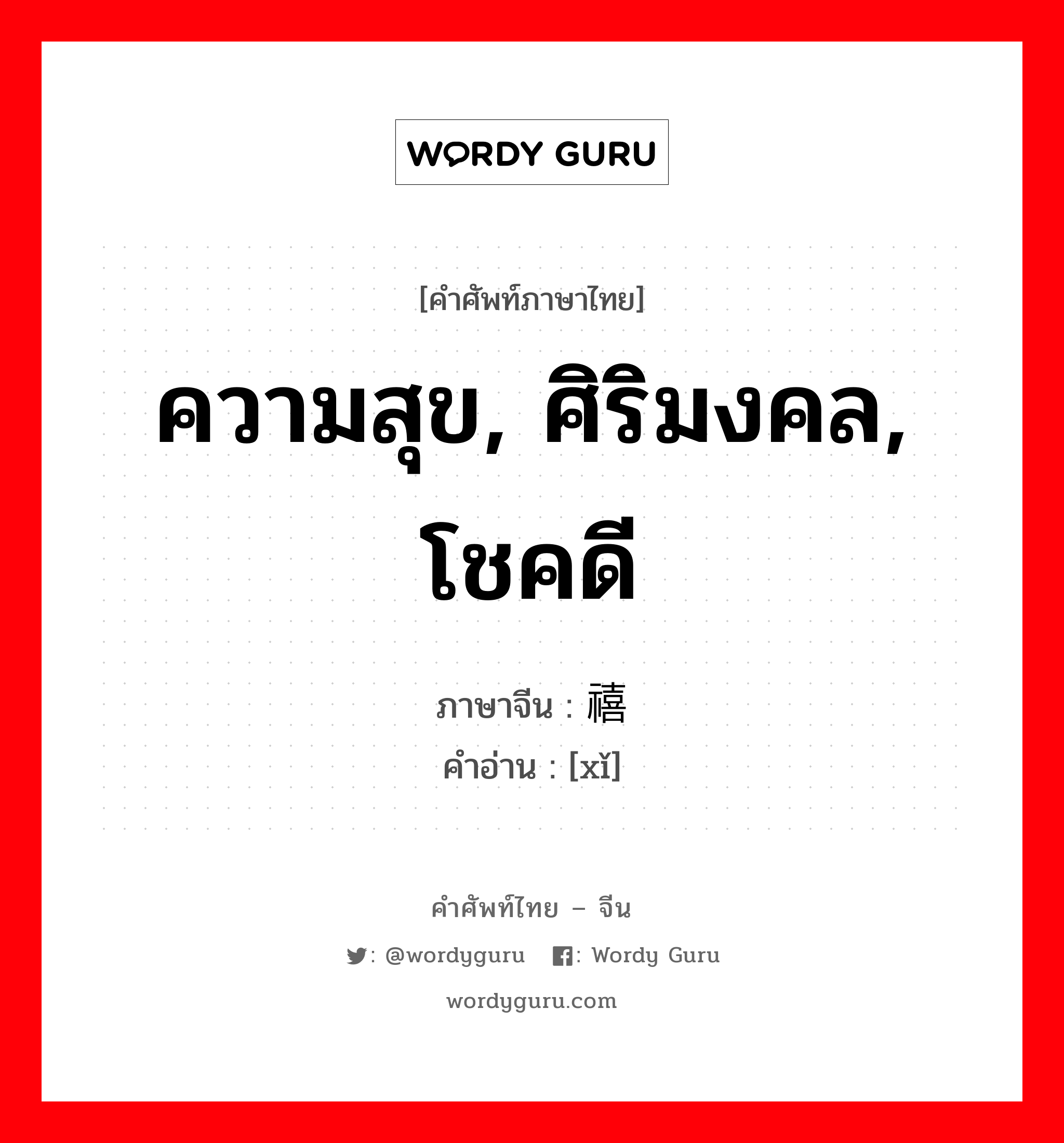 ความสุข, ศิริมงคล, โชคดี ภาษาจีนคืออะไร, คำศัพท์ภาษาไทย - จีน ความสุข, ศิริมงคล, โชคดี ภาษาจีน 禧 คำอ่าน [xǐ]