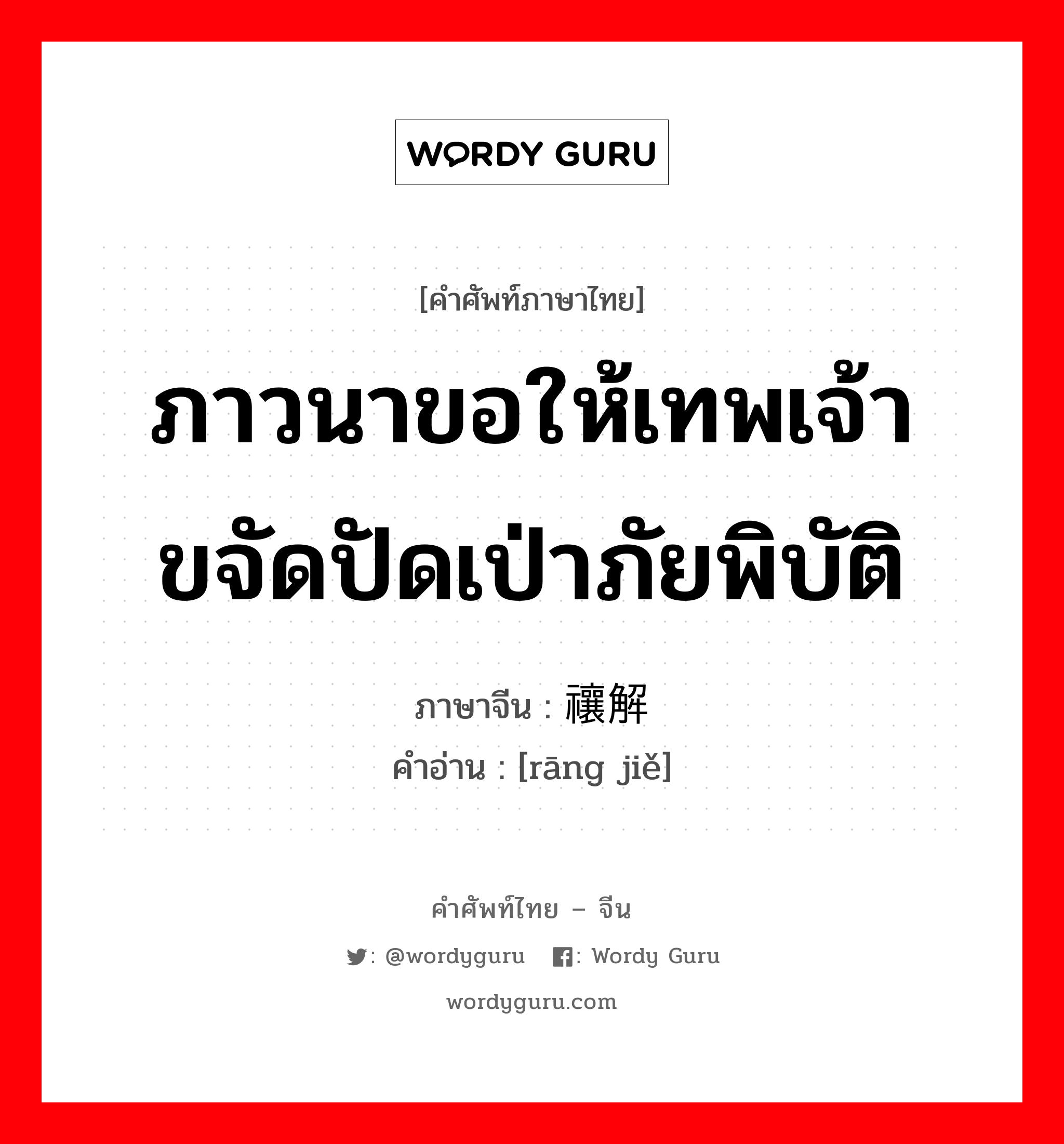 ภาวนาขอให้เทพเจ้าขจัดปัดเป่าภัยพิบัติ ภาษาจีนคืออะไร, คำศัพท์ภาษาไทย - จีน ภาวนาขอให้เทพเจ้าขจัดปัดเป่าภัยพิบัติ ภาษาจีน 禳解 คำอ่าน [rāng jiě]