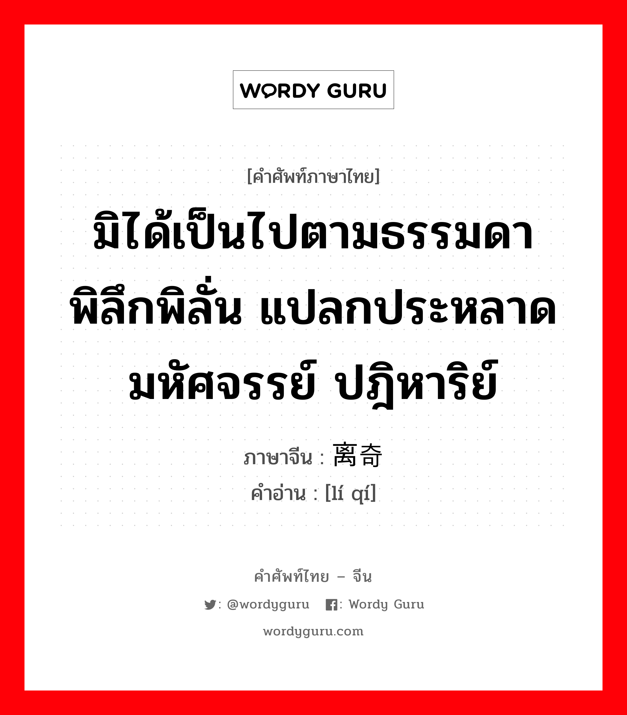 มิได้เป็นไปตามธรรมดา พิลึกพิลั่น แปลกประหลาด มหัศจรรย์ ปฎิหาริย์ ภาษาจีนคืออะไร, คำศัพท์ภาษาไทย - จีน มิได้เป็นไปตามธรรมดา พิลึกพิลั่น แปลกประหลาด มหัศจรรย์ ปฎิหาริย์ ภาษาจีน 离奇 คำอ่าน [lí qí]