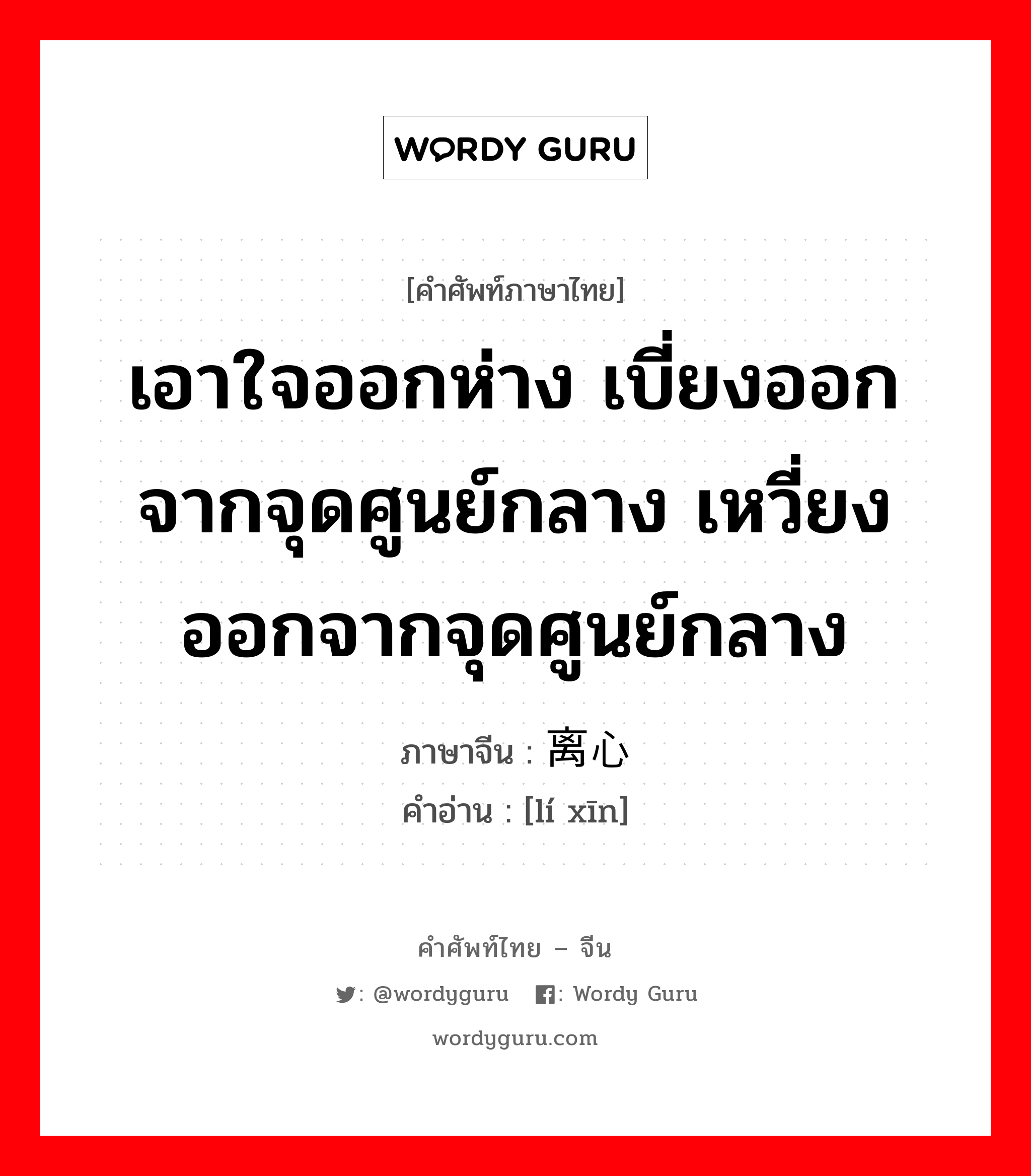 เอาใจออกห่าง เบี่ยงออกจากจุดศูนย์กลาง เหวี่ยงออกจากจุดศูนย์กลาง ภาษาจีนคืออะไร, คำศัพท์ภาษาไทย - จีน เอาใจออกห่าง เบี่ยงออกจากจุดศูนย์กลาง เหวี่ยงออกจากจุดศูนย์กลาง ภาษาจีน 离心 คำอ่าน [lí xīn]