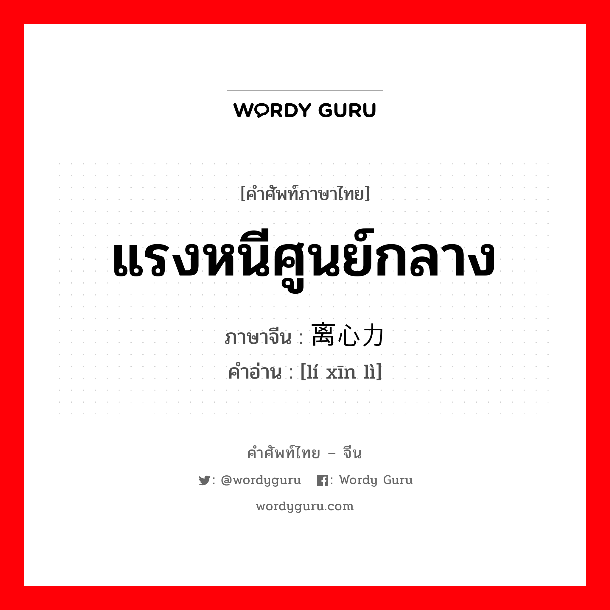 แรงหนีศูนย์กลาง ภาษาจีนคืออะไร, คำศัพท์ภาษาไทย - จีน แรงหนีศูนย์กลาง ภาษาจีน 离心力 คำอ่าน [lí xīn lì]