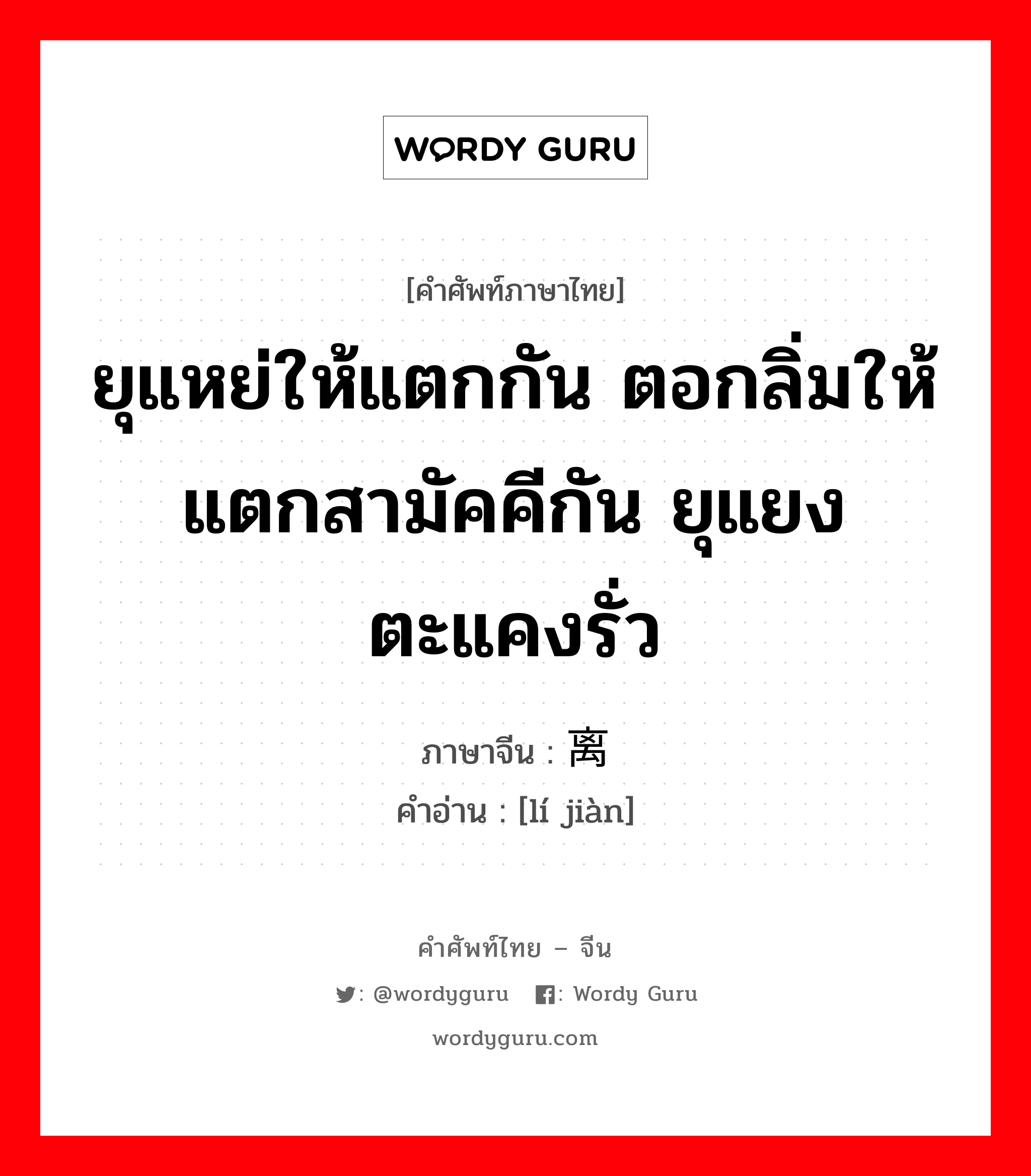 ยุแหย่ให้แตกกัน ตอกลิ่มให้แตกสามัคคีกัน ยุแยงตะแคงรั่ว ภาษาจีนคืออะไร, คำศัพท์ภาษาไทย - จีน ยุแหย่ให้แตกกัน ตอกลิ่มให้แตกสามัคคีกัน ยุแยงตะแคงรั่ว ภาษาจีน 离间 คำอ่าน [lí jiàn]