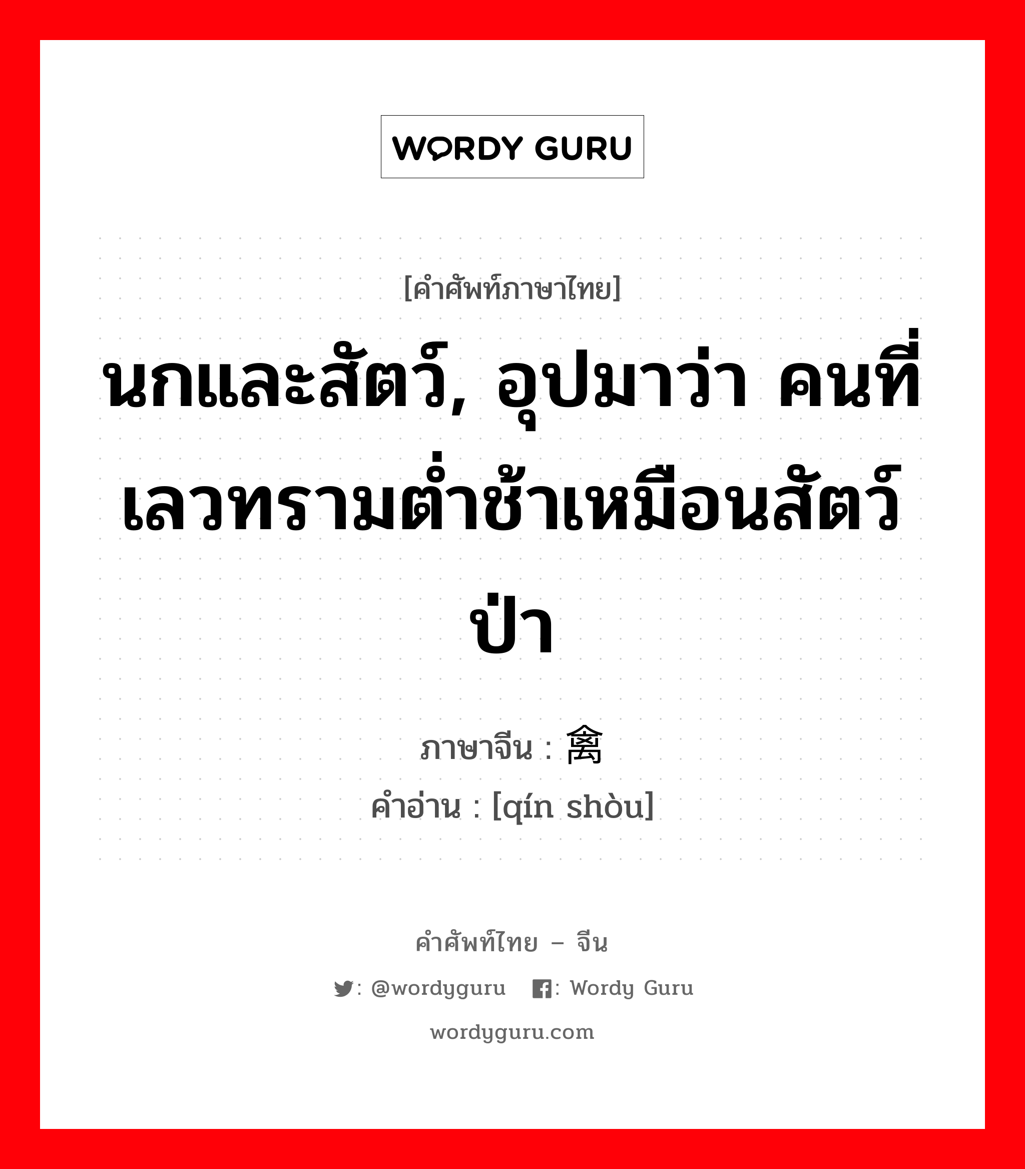 นกและสัตว์, อุปมาว่า คนที่เลวทรามต่ำช้าเหมือนสัตว์ป่า ภาษาจีนคืออะไร, คำศัพท์ภาษาไทย - จีน นกและสัตว์, อุปมาว่า คนที่เลวทรามต่ำช้าเหมือนสัตว์ป่า ภาษาจีน 禽兽 คำอ่าน [qín shòu]