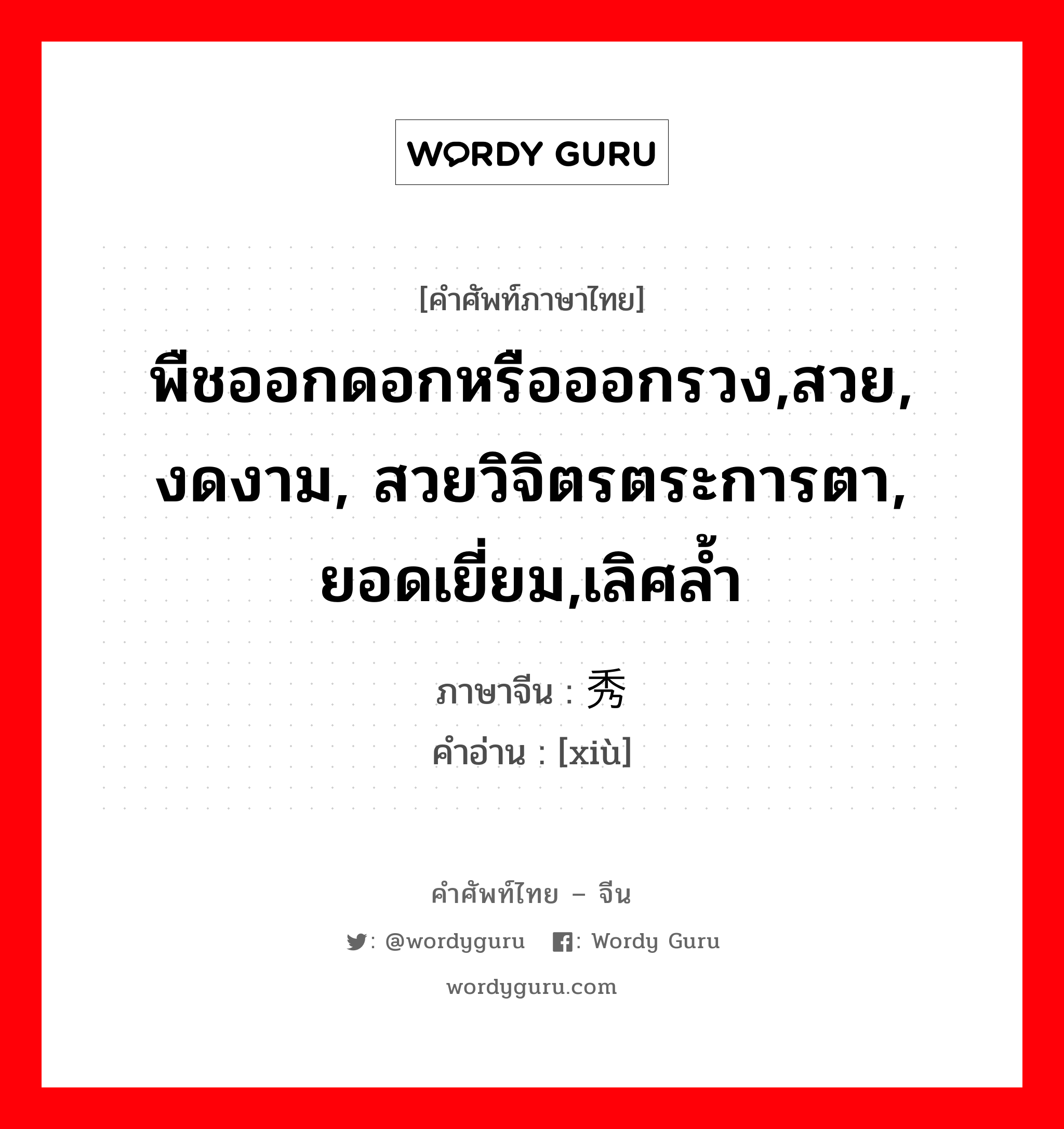 พืชออกดอกหรือออกรวง,สวย, งดงาม, สวยวิจิตรตระการตา, ยอดเยี่ยม,เลิศล้ำ ภาษาจีนคืออะไร, คำศัพท์ภาษาไทย - จีน พืชออกดอกหรือออกรวง,สวย, งดงาม, สวยวิจิตรตระการตา, ยอดเยี่ยม,เลิศล้ำ ภาษาจีน 秀 คำอ่าน [xiù]