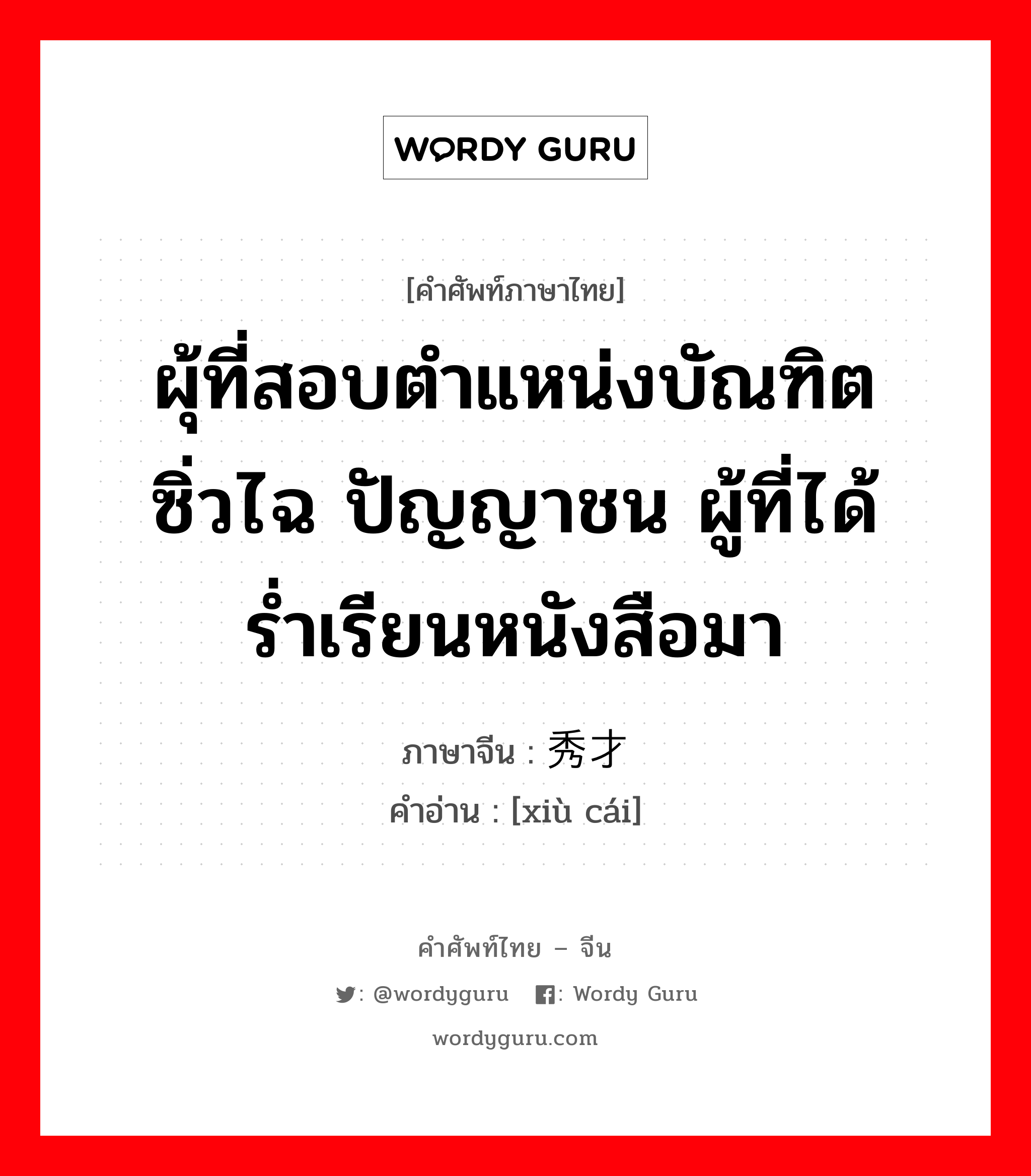 ผุ้ที่สอบตำแหน่งบัณฑิตซิ่วไฉ ปัญญาชน ผู้ที่ได้ร่ำเรียนหนังสือมา ภาษาจีนคืออะไร, คำศัพท์ภาษาไทย - จีน ผุ้ที่สอบตำแหน่งบัณฑิตซิ่วไฉ ปัญญาชน ผู้ที่ได้ร่ำเรียนหนังสือมา ภาษาจีน 秀才 คำอ่าน [xiù cái]