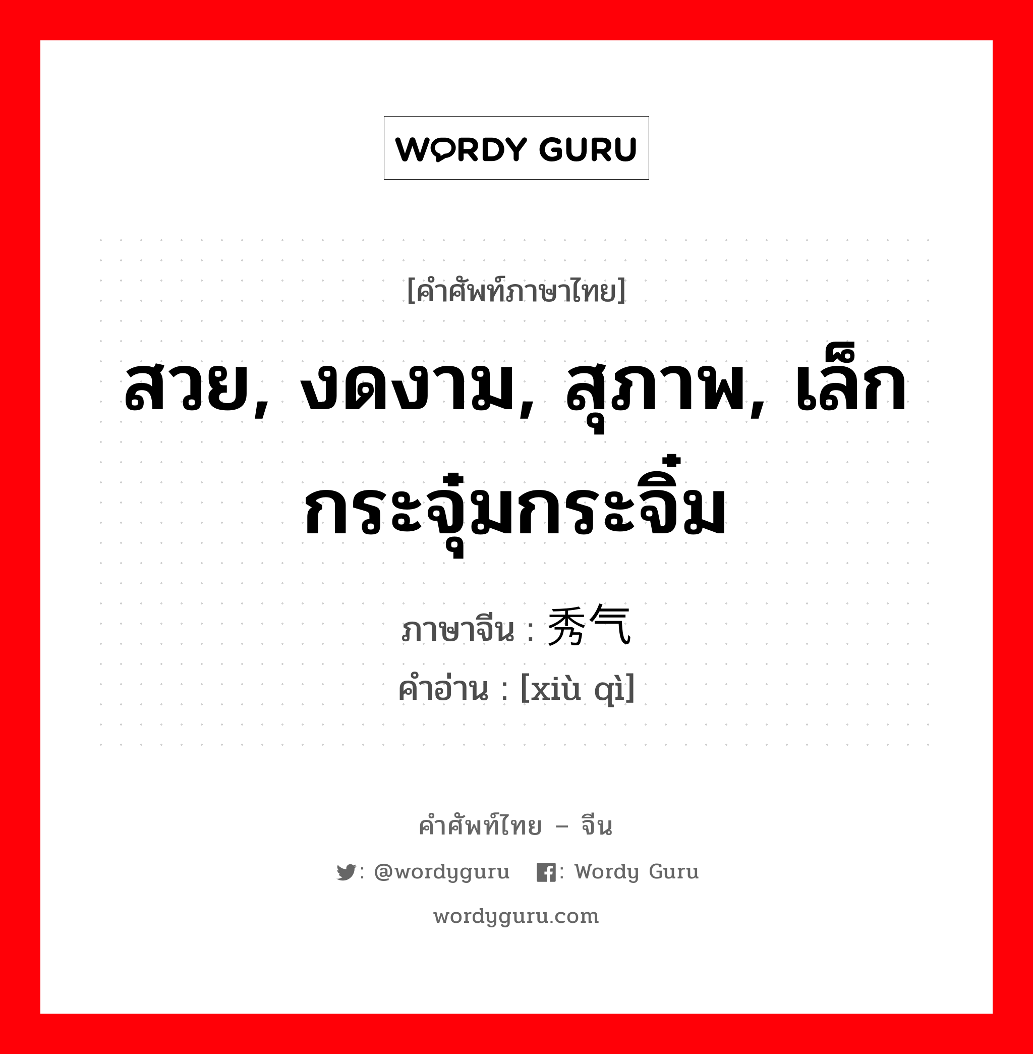 สวย, งดงาม, สุภาพ, เล็กกระจุ๋มกระจิ๋ม ภาษาจีนคืออะไร, คำศัพท์ภาษาไทย - จีน สวย, งดงาม, สุภาพ, เล็กกระจุ๋มกระจิ๋ม ภาษาจีน 秀气 คำอ่าน [xiù qì]