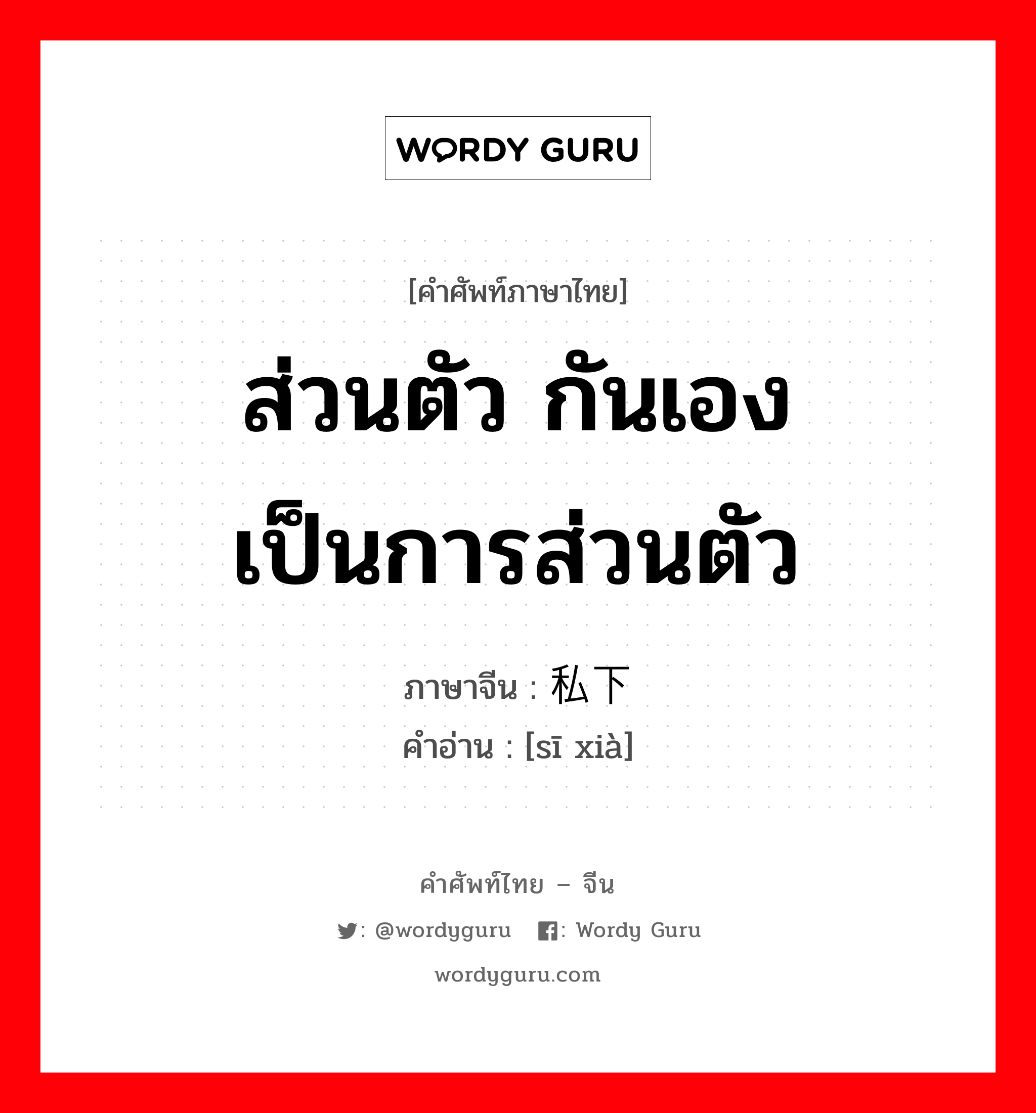 ส่วนตัว กันเอง เป็นการส่วนตัว ภาษาจีนคืออะไร, คำศัพท์ภาษาไทย - จีน ส่วนตัว กันเอง เป็นการส่วนตัว ภาษาจีน 私下 คำอ่าน [sī xià]