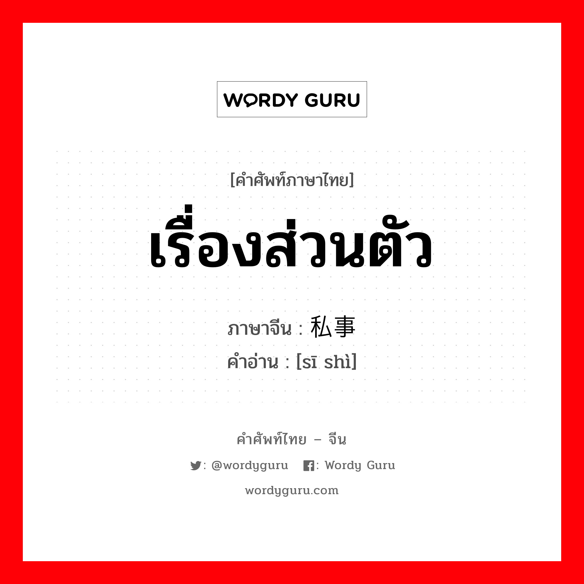 เรื่องส่วนตัว ภาษาจีนคืออะไร, คำศัพท์ภาษาไทย - จีน เรื่องส่วนตัว ภาษาจีน 私事 คำอ่าน [sī shì]